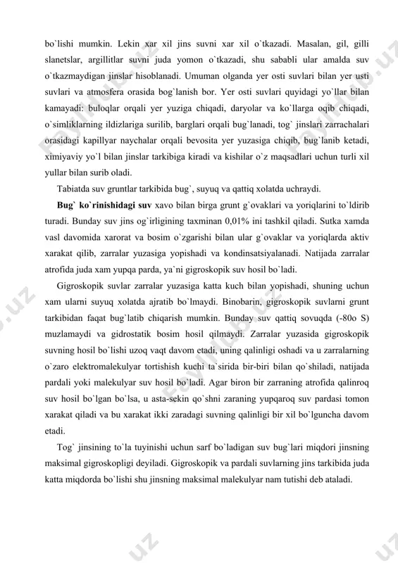 dinsatsiyalanadi. natijada zarralar atrofida juda xam yupqa parda, ya`ni gigroskopik suv hosil bo`ladi. gigroskopik suvlar zarralar yuzasiga katta kuch bilan yopishadi, shuning uchun xam ularni suyuq xolatda ajratib bo`lmaydi. binobarin, gigroskopik suvlarni grunt tarkibidan faqat bug`latib chiqarish mumkin. bunday suv qattiq sovuqda (-80o s) muzlamaydi va gidrostatik bosim hosil qilmaydi. zarralar yuzasida gigroskopik suvning hosil bo`lishi uzoq vaqt davom etadi, uning qalinligi oshadi va u zarralarning o`zaro elektromalekulyar tortishish kuchi ta`sirida bir-biri bilan qo`shiladi, natijada pardali yoki malekulyar suv hosil bo`ladi. agar biron bir zarraning atrofida qalinroq suv hosil bo`lgan bo`lsa, u asta-sekin qo`shni zaraning yupqaroq suv pardasi tomon xarakat qiladi va bu xarakat ikki zaradagi suvning qalinligi bir xil bo`lguncha davom etadi. tog` jinsining to`la tuyinishi uchun sarf bo`ladigan suv bug`lari miqdori jinsning maksimal gigroskopligi deyiladi. gigroskopik va pardali suvlarning jins tarkibida juda katta miqdorda bo`lishi shu jinsning maksimal malekulyar nam tutishi deb ataladi. pardali suv zarralariorasidagi bo`shliqni egallab, …