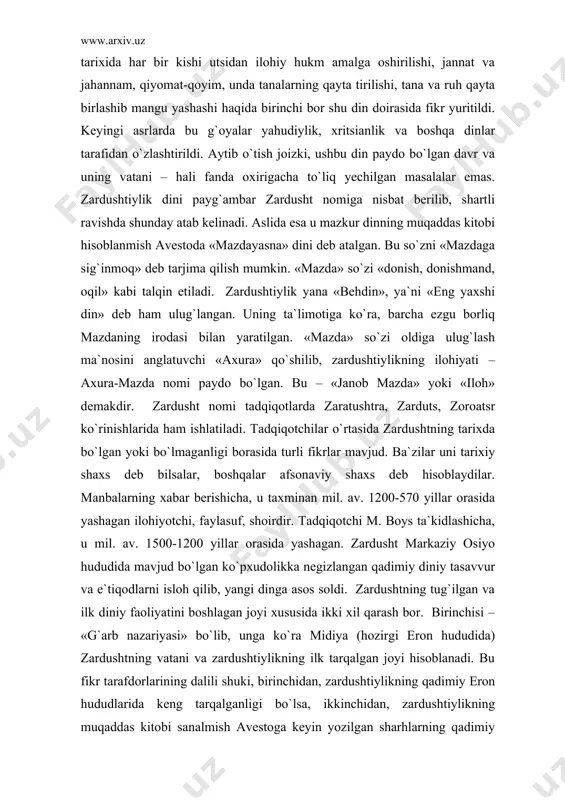 nbashunoslar ikkinchi nazariya tarafdorlaridirlar. xorazm zardushtiylikning muqaddas olovi ozarxurra birinchi bor yoqilgan va eng buyuk xudo – axura-mazdaning zardusht bilan bog`langan joyi hisoblanadi. zardushtiylikning asosiy manbasi avestoda: «birinchi bor muqaddas olov – «ozarxurra» «airyanem-vayeja» (ba`zi manbalarda – «yeran-vej»)da yoqildi», ​ deyiladi. «airyanem-vayeja»ning geografik va iqlimiy tavsifi xorazmnikiga to`g`ri keladi. avestoda axura-mazda tomonidan yaratilgan «barakot va najot» sohibi bo`lgan bir qator mamlakatlar zikr etiladi va ularning eng birinchisi, «dunyoda hech narsa chiroyiga teng kela olmas airyanem-vayeja», keyin esa «odamlar va chorva podalariga mo`l» sug`d (so`g`d), «qudratli va muqaddas» mouru (marv), «baland ko`tarilgan bayroqlar mamlakati» baxdi (baqtriya) zikr etiladi. zardushtiylik ta`limoti. zardushtiylik ta`limoti markaziy osiyoda ibtidoiy davrda mavjud bo`lgan tabiat kuchlarini ilohiylashtiruvchi e`tiqodlarga (markaziy osiyo qadimgi aholisining «yeski dini»ga) nisbatan monoteitsik ta`limotdir. u behuda qon to`kuvchi qurbonliklar, harbiy to`qnashuvlar, bosqinchilik urushlarini qoralab, o`troq, osoyishta hayot kechirishga, mehnatga, dehqonchilik, chorvachilik bilan shug`ullanishga da`vat etadi. moddiy hayotni yaxshilashga urinishni yovuzlikka qarshi kurash deb hisoblaydi. …