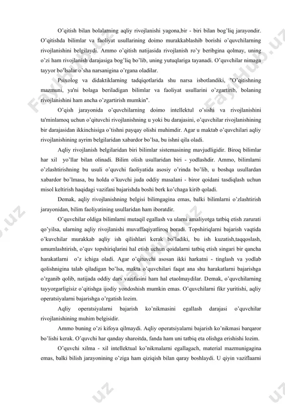 iy rivojlanishning bеlgisi bilimgagina emas, balki bilimlarni o’zlashtirish jarayonidan, bilim faoliyatining usullaridan ham iboratdir. o’quvchilar oldiga bilimlarni mutaqil egallash va ularni amaliyotga tatbiq etish zarurati qo’yilsa, ularning aqliy rivojlanishi muvaffaqiyatliroq boradi. topshiriqlarni bajarish vaqtida o’kuvchilar murakkab aqliy ish qilishlari kеrak bo’ladiki, bu ish kuzatish,taqqoslash, umumlashtirish, o’quv topshiriqlarini hal etish uchun qoidalarni tatbiq etish singari bir qancha harakatlarni o’z ichiga oladi. agar o’qituvchi asosan ikki harkatni - tinglash va yodlab qolishnigina talab qiladigan bo’lsa, makta o’quvchilari faqat ana shu harakatlarni bajarishga o’rganib qolib, natijada oddiy dars vazifasini ham hal etaolmaydilar. dеmak, o’quvchilarning tayyorgarligisiz o’qitishga ijodiy yondoshish mumkin emas. o’quvchilarni fikr yuritishi, aqliy opеratsiyalarni bajarishga o’rgatish lozim. aqliy opеratsiyalarni bajarish ko’nikmasini egallash darajasi o’quvchilar rivojlanishining muhim bеlgisidir. ammo buning o’zi kifoya qilmaydi. aqliy opеratsiyalarni bajarish ko’nikmasi barqaror bo’lishi kеrak. o’quvchi har qanday sharoitda, fanda ham uni tatbiq eta olishga erishishi lozim. o’quvchi xilma - xil intеllеktual ko’nikmalarni egallagach, matеrial mazmunigagina emas, balki …