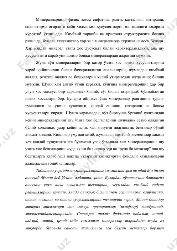 раб ўша вақтда ўзларини қизиқтирган фойдали қазилмаларни адашмасдан топиб олганлар. табиатда учрайдиган минералларнинг ҳаммасини ҳам шундай йўл билан аниқлаб бўлади деб ўйлаш, албатта, ҳато. булардан кўпчилигини батафсил аниқлаш учун анча мукаммал текшириш, жумладан кимёвий сифат реакцияларини қўллаш, янада аниқроқ билиш учун солиштирма оғирлигини, оптик, механик ва бошқа хусусиятларини текшириш керак. майин донадор минерал масалалари дан махсус препаратлар (шлифлар) тайёрланиб, микроскопдатекширилади. спектрал анализ ёрдамида кобальт, индий, кадмий, литий, цезий каби қимматли минераллар таркибида жуда оз миқдорда бўлса-да саноат аҳамиятига эга бўлган металлар борлиги аниқланган кўпгина ҳолларда кимёвий анализ қилиб кўришга тўғри келади. яширин кристалланган минералларни текшираётганда ҳам рентгенометрик анализ қилиб кўриш керак. минералларнинг радиоактивлигини, пьезоэлектрик эффектларини, магнитлик хусусиятини ва бошқа минераллардаги физик ҳодисаларни текширишда махсус усуллар қўлланилади. қуйида минералларнинг энг кўп диагностик аҳамиятга эга бўлган асосий хусусиятларини текшириш: ўрганиш устида тўхтаб ўтамиз. бундай хусусиятларга: морфологик хусусиятлар – кристалларнинг қиёфаси, қўшалоқ кристаллар, кристалл ёнларидаги чизиқчалари; оптик[footnoteref:1]1 хусусиятлар – шаффофлиги, минераллар ранги, чизиқ …