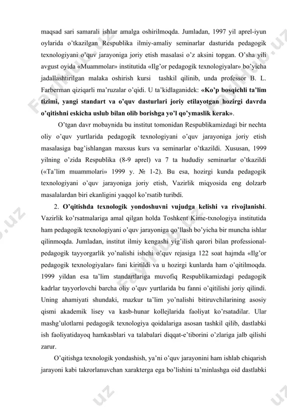 shi yig’ilish qarori bilan professional-pedagogik tayyorgarlik yo’nalishi ishchi o’quv rejasiga 122 soat hajmda «ilg’or pedagogik texnologiyalar» fani kiritildi va u hozirgi kunlarda ham o’qitilmoqda. 1999 yildan esa ta’lim standartlariga muvofiq respublikamizdagi pedagogik kadrlar tayyorlovchi barcha oliy o’quv yurtlarida bu fanni o’qitilishi joriy qilindi. uning ahamiyati shundaki, mazkur ta’lim yo’nalishi bitiruvchilarining asosiy qismi akademik lisey va kasb-hunar kollejlarida faoliyat ko’rsatadilar. ular mashg’ulotlarni pedagogik texnologiya qoidalariga asosan tashkil qilib, dastlabki ish faoliyatidayoq hamkasblari va talabalari diqqat-e’tiborini o’zlariga jalb qilishi zarur. o’qitishga texnologik yondashish, ya’ni o’quv jarayonini ham ishlab chiqarish jarayoni kabi takrorlanuvchan xarakterga ega bo’lishini ta’minlashga oid dastlabki izlanishlar o’tgan asrning 50-yillarida amerikalik pedagog olimlar tomonidan olib borilgan. xususan, «o’qitish texnologiyasi» iborasi ham birinchi marta amerikalik olim b.skinner tomonidan ishlatilgan. u - «o’qitish texnologiyasi-psixologiya fani yutuqlarining pedagogik amaliyotda qo’llanishidan iborat», deb ta’riflagan . bunga asosan shuni ta’kidlash lozimki, hozirgi kunda «pedagogik texnologiya» tushunchasiga «yangi», «ilg’or» va «progressiv» kabi so’zlarni qo’shib aytilishi ham …