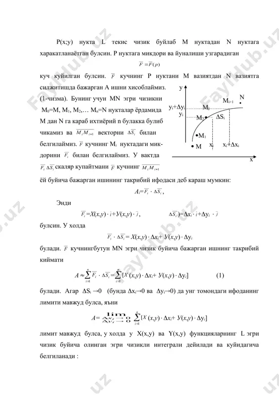 пик контур буйича олинган эгри чизикли интеграл. 3. эгри чизикли интегралларни хисоблаш. р(х;у) нукта l текис чизик буйлаб м нуктадан n нуктага харакатланаётган булсин. р нуктага микдори ва йуналиши узгарадиган куч куйилган булсин. кучнинг р нуктани м вазиятдан n вазиятга силжитишда бажарган а ишни хисоблаймиз. y (1-чизма). бунинг учун mn эгри чизикни m0=м, m1, m2,… mn=n нукталар ёрдамида m дан n га караб ихтиёрий n булакка булиб чикамиз ва векторни билан белгилаймиз. кучнинг мi нуктадаги мик- дорини билан белгилаймиз. у вактда скаляр купайтмани кучнинг ёй буйича бажарган ишининг такрибий ифодаси деб караш мумкин: аi= ( , энди =х(х,у)( +у(х,у)( , )=(xi( +(yi ( булсин. у холда ( = х(х,у)((xi+ у(х,у)((yi булади. кучнингбутун mn эгри чизик буйича бажарган ишнинг такрибий киймати а( ( = (х,у)((xi+ у(х,у)((yi] (1) булади. агар (si (0 (бунда (хi(0 ва (уi(0) да унг томондаги ифоданинг лимити мавжуд булса, яъни а= embed equation.3 (х,у)((xi+ у(х,у)((yi] лимит мавжуд булса, …