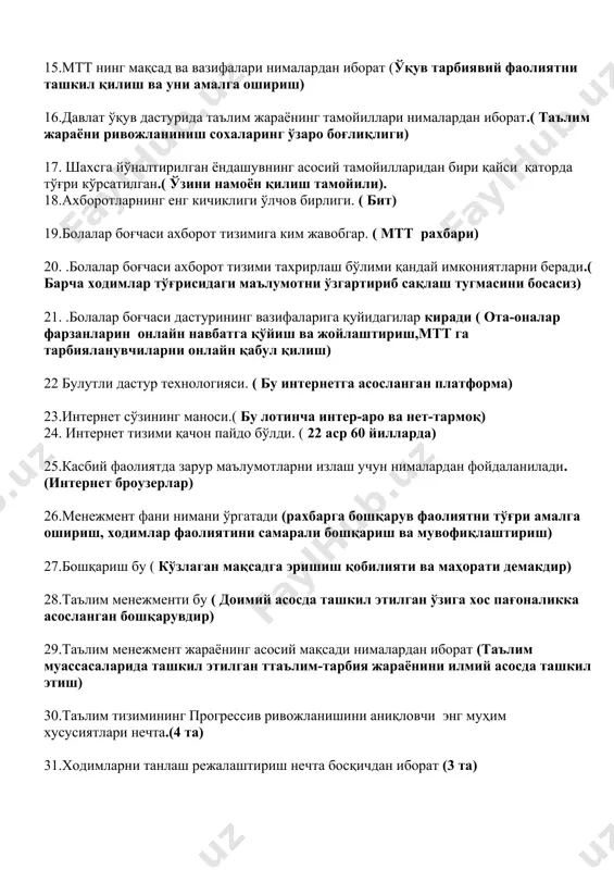 ўзаро боғлиқлиги) 17. шахсга йўналтирилган ёндашувнинг асосий тамойилларидан бири қайси қаторда тўғри кўрсатилган.( ўзини намоён қилиш тамойили). 18.ахборотларнинг енг кичиклиги ўлчов бирлиги. ( бит) 19.болалар боғчаси ахборот тизимига ким жавобгар. ( мтт рахбари) 20. .болалар боғчаси ахборот тизими тахрирлаш бўлими қандай имкониятларни беради.( барча ходимлар тўғрисидаги маълумотни ўзгартириб сақлаш тугмасини босасиз) 21. .болалар боғчаси дастурининг вазифаларига қуйидагилар киради ( ота-оналар фарзанларин онлайн навбатга қўйиш ва жойлаштириш,мтт га тарбияланувчиларни онлайн қабул қилиш) 22 булутли дастур технологияси. ( бу интернетга асосланган платформа) 23.интернет сўзининг маноси.( бу лотинча интер-аро ва нет-тармоқ) 24. интернет тизими қачон пайдо бўлди. ( 22 аср 60 йилларда) 25.касбий фаолиятда зарур маълумотларни излаш учун нималардан фойдаланилади.(интернет броузерлар) 26.менежмент фани нимани ўргатади (рахбарга бошқарув фаолиятни тўғри амалга ошириш, ходимлар фаолиятини самарали бошқариш ва мувофиқлаштириш) 27.бошқариш бу ( кўзлаган мақсадга эришиш қобилияти ва маҳорати демакдир) 28.таълим менежменти бу ( доимий асосда ташкил этилган ўзига хос пағоналикка асосланган бошқарувдир) 29.таълим менежмент жараёнинг …