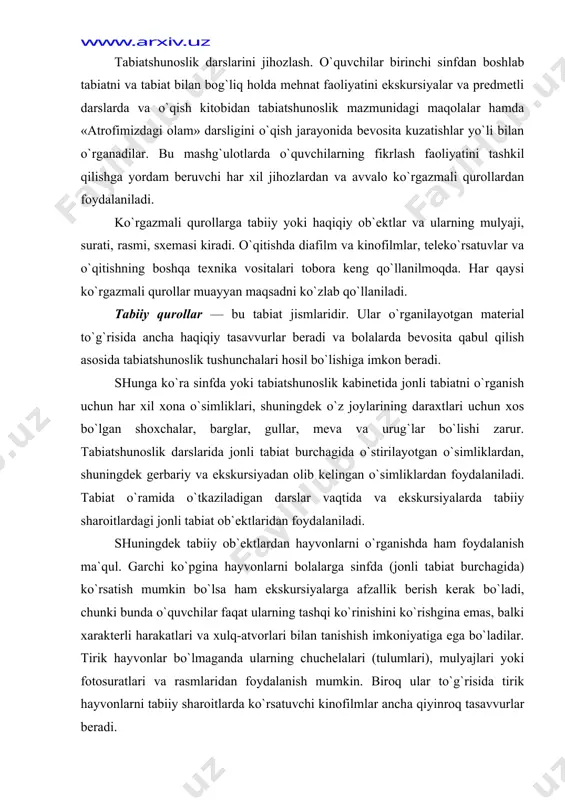 arga afzallik berish kerak bo`ladi, chunki bunda o`quvchilar faqat ularning tashqi ko`rinishini ko`rishgina emas, balki xarakterli harakatlari va xulq-atvorlari bilan tanishish imkoniyatiga ega bo`ladilar. tirik hayvonlar bo`lmaganda ularning chuchelalari (tulumlari), mulyajlari yoki fotosuratlari va rasmlaridan foydalanish mumkin. biroq ular to`g`risida tirik hayvonlarni tabiiy sharoitlarda ko`rsatuvchi kinofilmlar ancha qiyinroq tasavvurlar beradi. jonsiz tabiatni o`rganishda ham tabiiy tarqatma materiali, masalan, har xil rangdagi granit, slyuda, kvarts, dala shpati, loy, qum, kaltsit (bor, marmar, ohak tosh), tuz (o`g`itlash uchun), tosh tuzi va kaliy tuzi, har xil toshko`mir, temir, mis rudalarining namunalari, shuningdek metallar hamda qotishmalar (temir, cho`yan, po`lat, alyuminiy), tuproq namunalari va boshqalar bo`lishi kerak. bolalarda bevosita qabul qilish mumkin bo`lmagan tabiat jismlari va hodisalari to`g`risida aniq va to`g`ri tasavvurlar hosil qilish uchun ko`rsatiluvchi qurollardan foydalaniladi. tabiatshunoslik kursini o`rganish uchun zarur bo`lgan ko`pchilik ko`rsatuv jihozlari maxsus magazinlarda sotiladi. chunonchi, 3—4-sinflarda tabiatshunoslikni o`rganish uchun «jonajon o`lka tabiati» turkumidagi jadvallar chiqarilgan. tabiatshunoslik bo`yicha devoriy o`lkashunoslik …