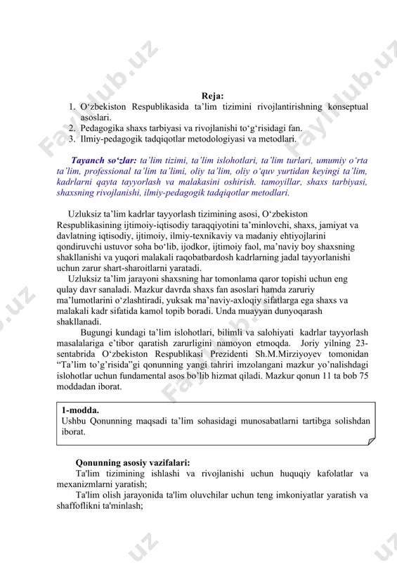 an dunyoqarash shakllanadi. bugungi kundagi ta’lim islohotlari, bilimli va salohiyati kadrlar tayyorlash masalalariga e’tibor qaratish zarurligini namoyon etmoqda. joriy yilning 23-sentabrida o‘zbekiston respublikasi prezidenti sh.m.mirziyoyev tomonidan “ta’lim to’g’risida”gi qonunning yangi tahriri imzolangani mazkur yo’nalishdagi islohotlar uchun fundamental asos bo’lib hizmat qiladi. mazkur qonun 11 ta bob 75 moddadan iborat. 1-modda. ushbu qonunning maqsadi ta’lim sohasidagi munosabatlarni tartibga solishdan iborat. qonunning asosiy vazifalari: ta'lim tizimining ishlashi va rivojlanishi uchun huquqiy kafolatlar va mexanizmlarni yaratish; ta'lim olish jarayonida ta'lim oluvchilar uchun teng imkoniyatlar yaratish va shaffoflikni ta'minlash; o‘zbekiston respublikasi ta'lim tizimini xalqaro ta'lim standartlari darajasigacha takomillashtirish; ta'lim sohasida davlat hokimiyati va davlat boshqaruvi organlari hamda mahalliy davlat hokimiyati organlari vakolatlarini belgilash va ular o‘rtasidagi munosabatlarni tartibga solish; ta'lim sohasida yuridik va jismoniy shaxslarning huquqlari, majburiyatlari va javobgarligini hamda ularning o‘zaro munosabatlarini huquqiy jihatdan tartibga solishdan iborat. davlat ta'lim olish huquqini quyidagilar orqali ta'minlaydi: ta'lim tashkilotlarini rivojlantirish; ta'lim tashkilotlarida innovatsion faoliyatni va ta'lim …