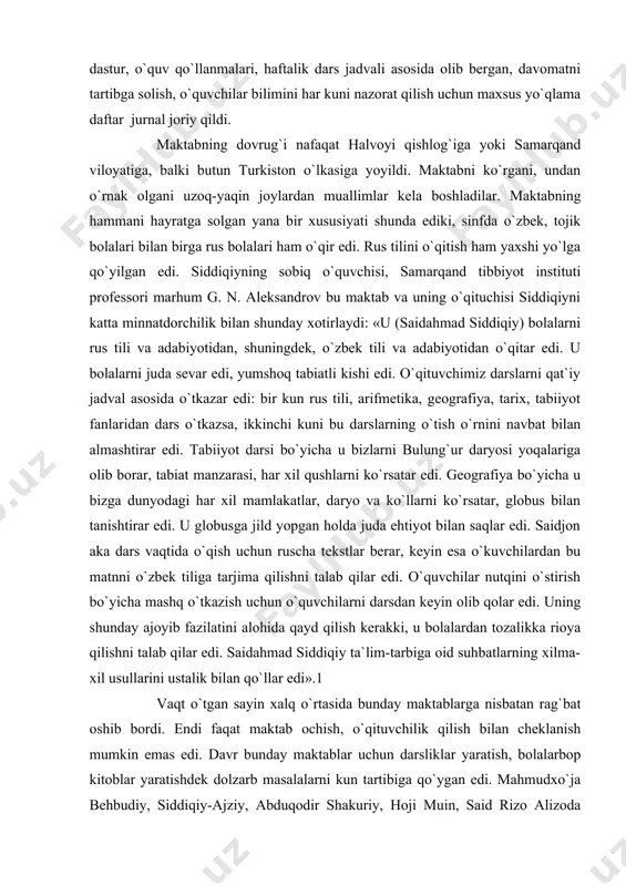 derazalar ko`chaga qaragan. maktab ochilgan yiliyoq butunlay yangi jihozlar: parta, doska, o`qituvchi uchun stol-stul, ko`rgazmali vositalar: kurrai arz (globus), turli xaritalar, rasmlar, kitoblar bilan ta`minlangan. siddiqiy darslarni o`zi tuzgan dastur, o`quv qo`llanmalari, haftalik dars jadvali asosida olib bergan, davomatni tartibga solish, o`quvchilar bilimini har kuni nazorat qilish uchun maxsus yo`qlama daftar ­ jurnal joriy qildi. maktabning dovrug`i nafaqat halvoyi qishlog`iga yoki samarqand viloyatiga, balki butun turkiston o`lkasiga yoyildi. maktabni ko`rgani, undan o`rnak olgani uzoq-yaqin joylardan muallimlar kela boshladilar. maktabning hammani hayratga solgan yana bir xususiyati shunda ediki, sinfda o`zbek, tojik bolalari bilan birga rus bolalari ham o`qir edi. rus tilini o`qitish ham yaxshi yo`lga qo`yilgan edi. siddiqiyning sobiq o`quvchisi, samarqand tibbiyot instituti professori marhum g. n. aleksandrov bu maktab va uning o`qituchisi siddiqiyni katta minnatdorchilik bilan shunday xotirlaydi: «u (saidahmad siddiqiy) bolalarni rus tili va adabiyotidan, shuningdek, o`zbek tili va adabiyotidan o`qitar edi. u bolalarni juda sevar edi, yumshoq tabiatli …