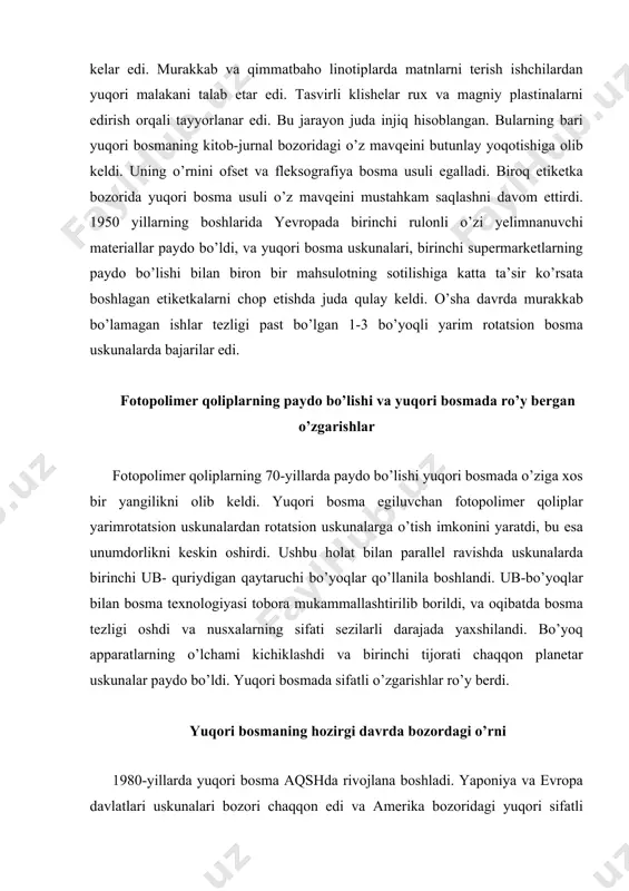 ’yoq apparatlarning o’lchami kichiklashdi va birinchi tijorati chaqqon planetar uskunalar paydo bo’ldi. yuqori bosmada sifatli o’zgarishlar ro’y berdi. yuqori bosmaning hozirgi davrda bozordagi o’rni 1980-yillarda yuqori bosma aqshda rivojlana boshladi. yaponiya va evropa davlatlari uskunalari bozori chaqqon edi va amerika bozoridagi yuqori sifatli etiketka ulushining 15 dan 20 foizigacha egallab oldi. ushbu vaqtning o’zida evropada fleksografiya rivojlanishini davom ettirdi. fleksografiya ub-bo’yoq va laklari oliy sifatli etiketkalarni bosmada qo’llanishi tobora oshib bordi. ubbo’yoqlarning yuqori qovushqoqlik hususiyati yuqaroq va qattiq qoliplardan foydalanish imkonini berdi, bu esa surkalishni kamaytirdi va nusxa sifatini yaxshiladi. ub-quritish moslamalari fleksografiya uskunalarning standart ko’rinishda paydo bo’la boshladi, biroq bu spirt va suv asosidagi buyoqlar ustidan to’la-to’kis “g’alaba” emas edi. bunga asosiy sabab ub-bo’yoqlarning bahosi qimmatroq edi. o’sha davrning o’zida yuqori bosma uskunalari ancha avval har bir bo’linmadan keyin ub-quritish moslamasi bilan jihozlanar, chunki oddiy bo’yoqlar katta tezlikdagi singishni ta’minlay olmas edi. mana shuning uchun ham fleksografiya yuqori bosmani …