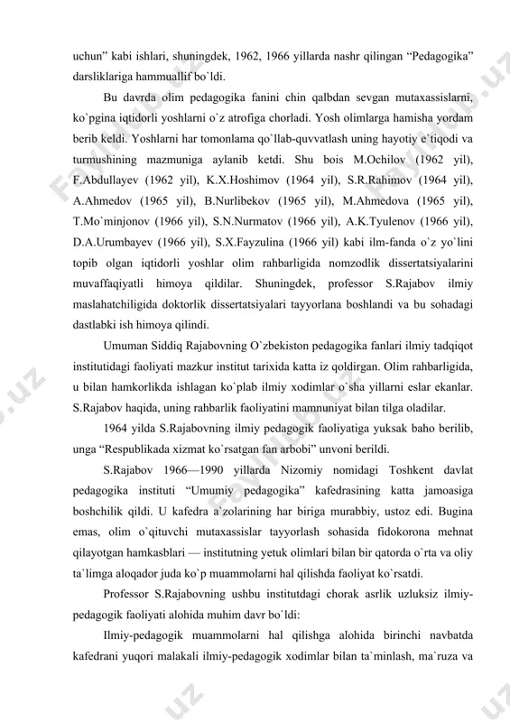 dagogika instituti “umumiy pedagogika” kafedrasining katta jamoasiga boshchilik qildi. u kafedra a`zolarining har biriga murabbiy, ustoz edi. bugina emas, olim o`qituvchi mutaxassislar tayyorlash sohasida fidokorona mehnat qilayotgan hamkasblari — institutning yetuk olimlari bilan bir qatorda o`rta va oliy ta`limga aloqador juda ko`p muammolarni hal qilishda faoliyat ko`rsatdi. professor s.rajabovning ushbu institutdagi chorak asrlik uzluksiz ilmiy-pedagogik faoliyati alohida muhim davr bo`ldi: ilmiy-pedagogik muammolarni hal qilishga alohida birinchi navbatda kafedrani yuqori malakali ilmiy-pedagogik xodimlar bilan ta`minlash, ma`ruza va amaliy mashg`ulotlar sifati va samaradorligini oshirish, qolaversa, kafedra jamoasining ilmiy va metodik saviyasini yuqori ko`tarish kabi masalalar hal qilina bordi. s.rajabov bu davrda juda ko`plab metodik muammolarni kafedra a`zolari va ilmiy jamoatchilik tomonidan muvaffaqiyatli hal qilinishiga boshchilik qildi. xususan, didaktika — ta`lim nazariyasi, xususiy metodika, tarbiya nazariyasi va metodikasi, shuningdek maktabshunoslikning dolzarb muammolariga aloqador asarlar yaratdi. shuni alohida ta`kidlash lozimki, olim bu davrda o`z ilmiy faoliyatini bir necha yo`nalishlarda olib bordi. jumladan, pedagogika fanining …