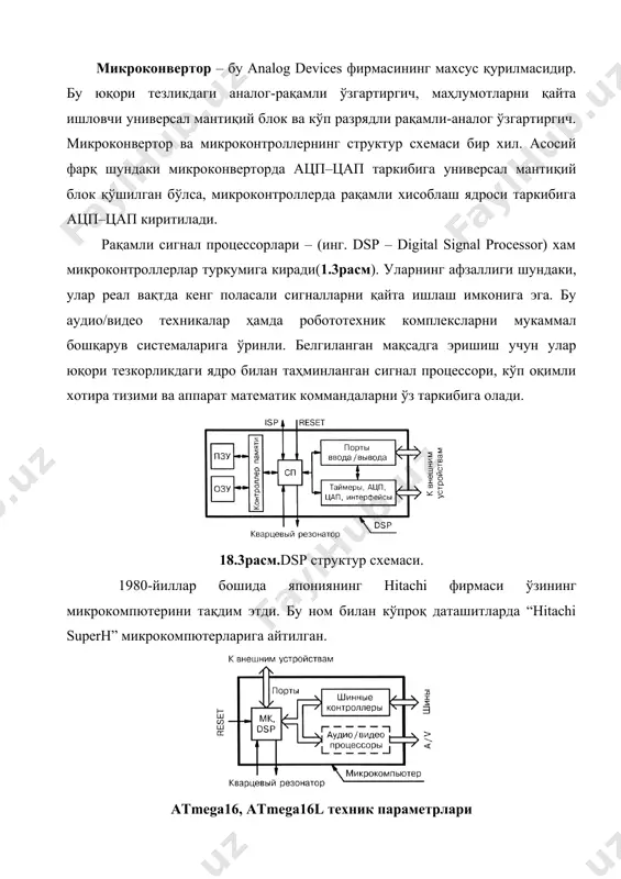айт-ориентирли 2-ўтказгичли кетма-кет интерфейс · дастурланувчи кетма-кет usart · кетма-кет интерфейс spi (бошқарувчи/бошқарилаётган) · алохида таркибий генераторли дастурланувчи қўриқчи таймер · таркибий аналогли компаратор махсус микроконтроллер функциялари · таҳминот узатилиши бўйича тушиш(сброс) ва қисқа вақтли таҳминот кучланши пасайишини қайд этувчи дастурланадиган детектор · калибрланган таркибий rc-генератор  ички ва ташқи узилиш таҳминотлари · камайувчи эҳстимолчининг олтита режими: idle, power-save, power-down, standby, extended standby ва ғалаёнларни камайтириш adc 18.4расм.тармоқланиш портлари atmega16 замонавий микропроцессор тизимлари (мпт) агрегат ва бир хиллаштирилган жараёнган асосланган магстрол-модуллик ташкилий структурга эгадир. модуллик (агрегатордан таркиб топган) – бу модуллар деб аталмий микропроцессор тизимини оддий функционал ва констурктив тугалланган биокларга бўлиши тушинилади, масалан микропроцессор модули, хотира модули ва боқалар. унификация ўзига ичига модуллар таркибини улар орасидаги боғланишларни ва конструктив безашларни оптималлаштириш қамраб олади. мпт қурилмалари бири-бирлари билан улаш усули интерфейс номли қурилма орқали амалга оширилади. интерфейс -бу мпт нинг барча модулларини ўзаро оптимал ахборот-мантиқий ва конструктив всита ва талаблар …