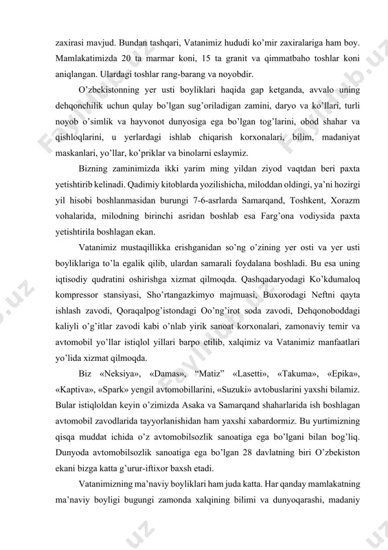 urtimizning qisqa muddat ichida o’z avtomobilsozlik sanoatiga ega bo’lgani bilan bog’liq. dunyoda avtomobilsozlik sanoatiga ega bo’lgan 28 davlatning biri o’zbekiston ekani bizga katta g’urur-iftixor baxsh etadi. vatanimizning ma’naviy boyliklari ham juda katta. har qanday mamlakatning ma’naviy boyligi bugungi zamonda xalqining bilimi va dunyoqarashi, madaniy saviyasi bilan o’lchanadi. chunki hozirgi davr axborotlar davri, kashfiyotlar davri, yangi-yangi texnologiyalar davridir. kimning bilimi kuchli bo’lsa, dunyoqarashi ochiq va kelajakka qaratilgan bo’lsa, hamisha oldinda bo’ladi. avvalo, mamlakatimiz aholisining deyarli yuz foiz savodli ekani bizning ulkan ma’naviy boyligimizdir. chunki savodli odam kitob, gazeta o’qiydi, televizor ko’rib, radio eshitib, ulardan o’zicha mustaqil xulosa chiqara oladi. eng muhimi, doimo dunyodan ogoh, zamon bilan hamnafas bo’lib yashaydi. samarqand, buxoro, xiva, toshkent, qarshi, termiz, karmana, shahrisabz, marg’ilon, qo’qon kabi qadimiy shaharlarimizdagi noyob obidalar ham bizning betakror ma’naviyatimiz ko’zgusidir. ularning aksariyati yunesko ro’yxatiga kiritilgan. yunesko — birlashgan millatlar tashkilotining fan va madaniyat ishlari bo’yicha shug’ullanadigan mustaqil tuzilmasidir. uning bosh qarorgohi parij …
