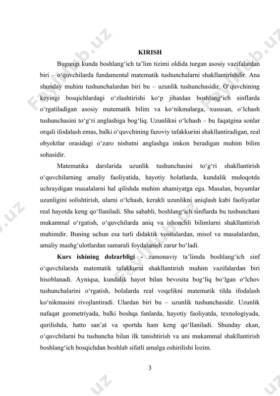 h, o‘quvchilarning yosh va psixologik xususiyatlarini inobatga olgan holda, hayotiy misollar orqali berilishi zarur. ushbu kurs ishi ana shu dolzarb ehtiyojdan kelib chiqqan holda, boshlang‘ich sinfda uzunlik tushunchasini shakllantirishda misol va masalalarning didaktik, metodik hamda amaliy ahamiyatini chuqur o‘rganish va ularni dars jarayonida qanday qo‘llash mumkinligini ko‘rsatishga qaratilgan. kurs ishining ob’ekti – boshlang‘ich ta’limda matematik bilim va ko‘nikmalarni shakllantirish jarayonidir. kurs ishining predmeti – boshlang‘ich sinf o‘quvchilarida uzunlik tushunchasini shakllantirishga doir misol va masalalarni tanlash, tahlil qilish va ularning o‘qitish jarayonidagi o‘rnini aniqlashdir. kurs ishining maqsadi – boshlang‘ich sinf o‘quvchilarida uzunlik tushunchasini shakllantirishga doir misol va masalalarning o‘qitishdagi samaradorligini aniqlash, bu yo‘nalishda eng maqbul metod va vositalarni aniqlab, ularni amaliyotga tatbiq etish bo‘yicha tavsiyalar ishlab chiqishdan iborat. kurs ishining vazifalari: 1. boshlang‘ich ta’limda uzunlik tushunchasining nazariy asoslarini o‘rganish; 2. uzunlikka oid misol va masalalarning o‘quvchilardagi mantiqiy fikrlash va amaliy ko‘nikmalarni rivojlantirishdagi rolini aniqlash; 3. o‘quvchilarning yosh va rivojlanish xususiyatlariga mos, …