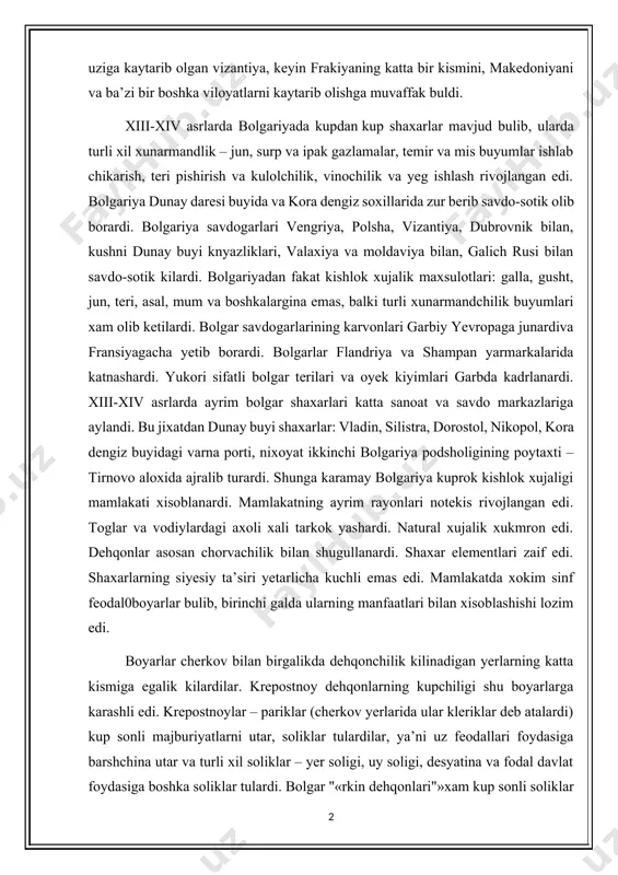 rni kaytarib olishga muvaffak buldi. xiii-xiv asrlarda bolgariyada kupdan kup shaxarlar mavjud bulib, ularda turli xil xunarmandlik – jun, surp va ipak gazlamalar, temir va mis buyumlar ishlab chikarish, teri pishirish va kulolchilik, vinochilik va yeg ishlash rivojlangan edi. bolgariya dunay daresi buyida va kora dengiz soxillarida zur berib savdo-sotik olib borardi. bolgariya savdogarlari vengriya, polsha, vizantiya, dubrovnik bilan, kushni dunay buyi knyazliklari, valaxiya va moldaviya bilan, galich rusi bilan savdo-sotik kilardi. bolgariyadan fakat kishlok xujalik maxsulotlari: galla, gusht, jun, teri, asal, mum va boshkalargina emas, balki turli xunarmandchilik buyumlari xam olib ketilardi. bolgar savdogarlarining karvonlari garbiy yevropaga junardiva fransiyagacha yetib borardi. bolgarlar flandriya va shampan yarmarkalarida katnashardi. yukori sifatli bolgar terilari va oyek kiyimlari garbda kadrlanardi. xiii-xiv asrlarda ayrim bolgar shaxarlari katta sanoat va savdo markazlariga aylandi. bu jixatdan dunay buyi shaxarlar: vladin, silistra, dorostol, nikopol, kora dengiz buyidagi varna porti, nixoyat ikkinchi bolgariya podsholigining poytaxti –tirnovo aloxida ajralib …