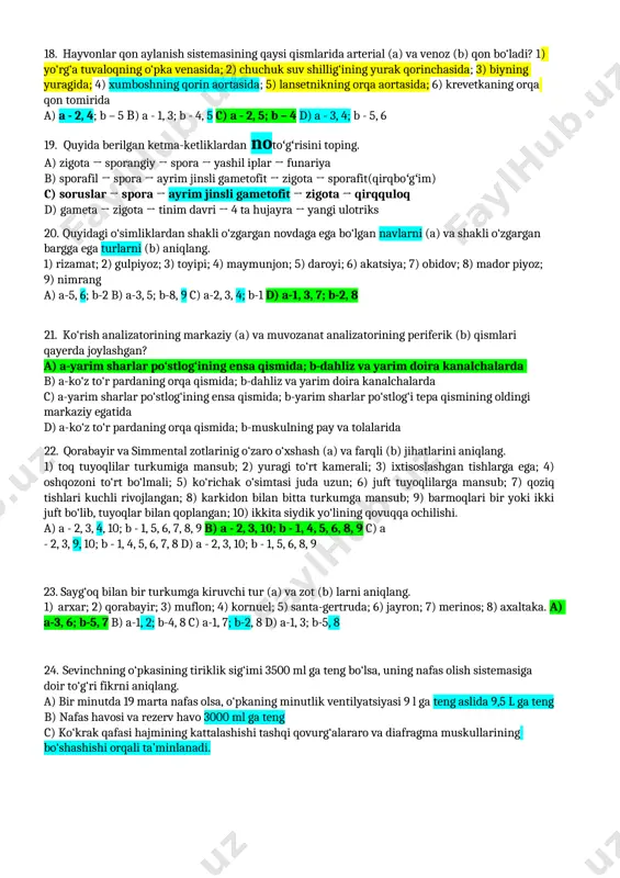 arinig o‘zaro o‘xshash (a) va farqli (b) jihatlarini aniqlang. 1) toq tuyoqlilar turkumiga mansub; 2) yuragi to‘rt kamerali; 3) ixtisoslashgan tishlarga ega; 4) oshqozoni to‘rt bo‘lmali; 5) ko‘richak o‘simtasi juda uzun; 6) juft tuyoqlilarga mansub; 7) qoziq tishlari kuchli rivojlangan; 8) karkidon bilan bitta turkumga mansub; 9) barmoqlari bir yoki ikki juft bo‘lib, tuyoqlar bilan qoplangan; 10) ikkita siydik yo‘lining qovuqqa ochilishi. a) a - 2, 3, 4, 10; b - 1, 5, 6, 7, 8, 9 b) a - 2, 3, 10; b - 1, 4, 5, 6, 8, 9 c) a - 2, 3, 9, 10; b - 1, 4, 5, 6, 7, 8 d) a - 2, 3, 10; b - 1, 5, 6, 8, 9 23. sayg‘oq bilan bir turkumga kiruvchi tur (a) va zot (b) larni aniqlang. 1) arxar; 2) qorabayir; 3) muflon; 4) kornuel; 5) santa-gertruda; 6) jayron; 7) merinos; 8) axaltaka. a) a-3, …