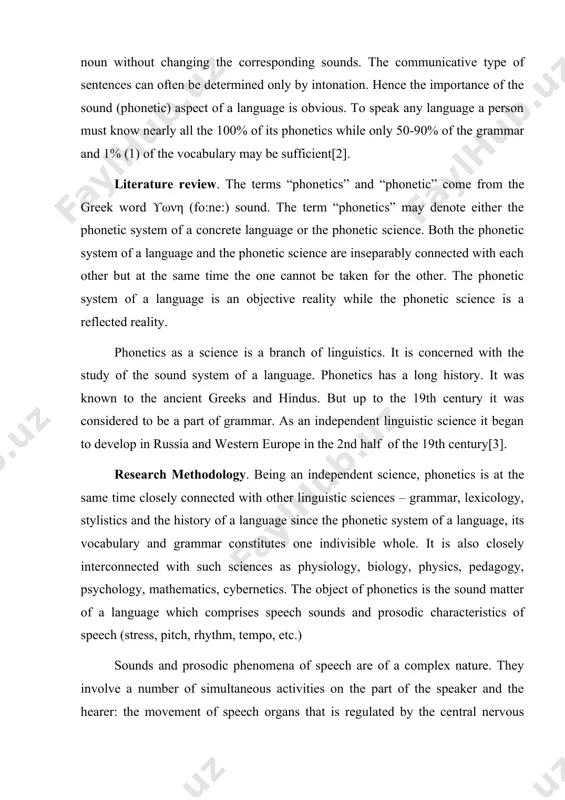 age aspects are expressed in sounds. the modification of words and their combination into sentences are first of all phonetic phenomena. we cannot change the grammatical form of a verb or a noun without changing the corresponding sounds. the communicative type of sentences can often be determined only by intonation. hence the importance of the sound (phonetic) aspect of a language is obvious. to speak any language a person must know nearly all the 100% of its phonetics while only 50-90% of the grammar and 1% (1) of the vocabulary may be sufficient[2]. literature review. the terms “phonetics” and “phonetic” come from the greek word ϒωνη (fo:ne:) sound. the term “phonetics” may denote either the phonetic system of a concrete language or the phonetic science. both the phonetic system of a language and the phonetic science are inseparably connected with each other but at the same time the one cannot …