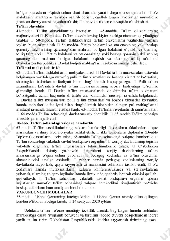 yorlashda kadrlar talabgorlari ishtirok etadi. 4 bob 36-modda. ta’lim sohasidagi eksperimental va innovatsion faoliyat ta’limni modernizatsiya qilish maqsadida amalga oshiriladi  yangi ta’lim texnologiyalari va resurslarini ishlab chiqishga, ularni sinovdan o‘tkazishga hamda ta’lim jarayoniga joriy etishga qaratilgan.  ta’lim sohasidagi vakolatli davlat boshqaruvi organlari va mahalliy davlat hokimiyati organlari innovatsion o‘quv dasturlari va loyihalarini amalga oshirish hamda ularning natijalarini amaliyotga joriy etish uchun o‘z vakolatlari doirasida shart sharoitlar yaratadi.  iqtisodiy rivojlanish va innovatsion faoliyat ehtiyojlaridan kelib chiqqan holda, davlat tomonidan oliy ta’lim tashkilotlari olimlarining ilmiy-tadqiqot ishlari natijalarini ishlab chiqarish jarayoniga joriy etish uchun tegishli shart-sharoitlar, shuningdek oliy ta’lim tashkilotlari ta’lim jarayonining yanada takomillashtirilgan shakllariga bosqichma-bosqich o‘tishi uchun imkoniyatlar yaratiladi.  ta’lim tashkilotlari eksperimental va innovatsion faoliyatda masofaviy ta’lim texnologiyalaridan foydalanishi mumkin. 37-modda. ta’lim tashkilotlari faoliyatining ochiqligi va shaffofligi ta’lim tashkilotlari rasmiy veb-saytlarida quyidagilarni joylashtiradi:  ta’lim tashkilotining ustavi;  ta’lim berish tillari haqida ma’lumot;  davlat ta’lim standartlari, davlat …