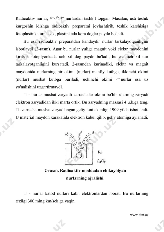 lish qatori deyiladi. xozirgi vaqtda 3ta tabiiy radioaktiv yemirilish qatori ma'lum va uchala qator xam radioaktiv bulmagan kurgoshin elementi bilan tugaydi. i. qator - atom massasi 235 ga teng bo'lgan aktiniy uran qatori. bu qator 7 ta  va 4ta  - nur tarkatib, massasi 207 ga teng bo'lgan barkaror kurgoshin elementini xosil qiladi. ii. qator - atom massasi 238 teng bo'lgan uran qatori. bu qator uzidan 8 ta - va 6ta  - nur tarkatib, atom masasi 206 ga teng bo'lgan kurgoshin elementini xosil qiladi. iii. qator - atom massasi 232 ga teng bo'lgan toriy qatori. bu qator uzidan 6 ta - va 4ta  - nur tarkatib atom massasi 208 ga teng bo'lgan barkaror kurgoshin elementini xosil qiladi. agar radioaktiv element  - nur tarkatsa, uning yadro zaryadi ikkita va massasi 4 uglerod birlikka kamayib, element davriy sistemada ikki xona chapga siljiydi. masalan: agar radioaktiv element uzidan  …