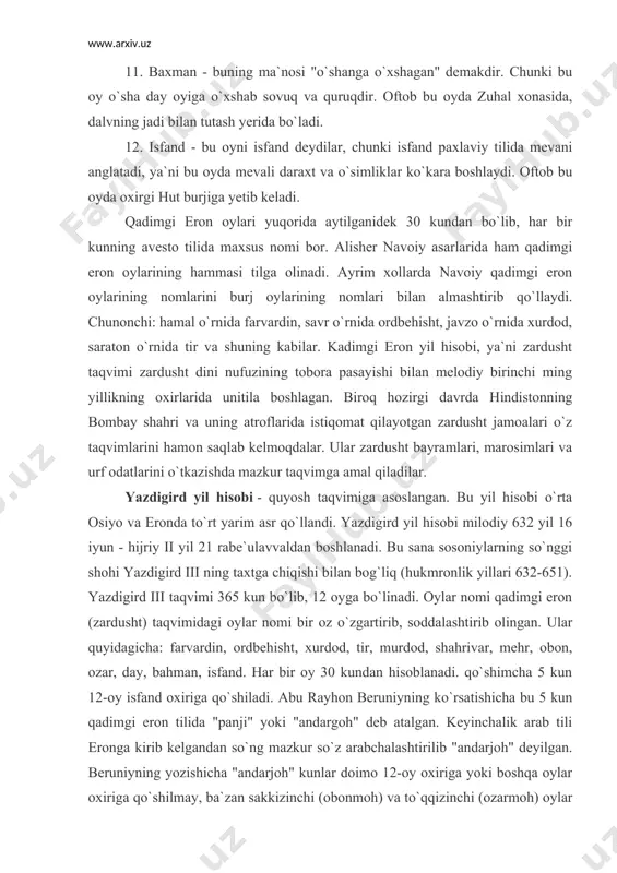 vs burjida bo`ladi. 10. day - paxlaviy tilida "day" devni anglatadi. bu oyni "day" deyishlariga sabab, u qahrli va bu oyda yer ko`karishdan yiroqdir. oftob jadida bo`ladi. bu qishning birinchi oyi. 11. baxman - buning ma`nosi "o`shanga o`xshagan" demakdir. chunki bu oy o`sha day oyiga o`xshab sovuq va quruqdir. oftob bu oyda zuhal xonasida, dalvning jadi bilan tutash yerida bo`ladi. 12. isfand - bu oyni isfand deydilar, chunki isfand paxlaviy tilida mevani anglatadi, ya`ni bu oyda mevali daraxt va o`simliklar ko`kara boshlaydi. oftob bu oyda oxirgi hut burjiga yetib keladi. qadimgi eron oylari yuqorida aytilganidek 30 kundan bo`lib, har bir kunning avesto tilida maxsus nomi bor. alisher navoiy asarlarida ham qadimgi eron oylarining hammasi tilga olinadi. ayrim xollarda navoiy qadimgi eron oylarining nomlarini burj oylarining nomlari bilan almashtirib qo`llaydi. chunonchi: hamal o`rnida farvardin, savr o`rnida ordbehisht, javzo o`rnida xurdod, saraton o`rnida tir va shuning kabilar. kadimgi eron yil hisobi, ya`ni …