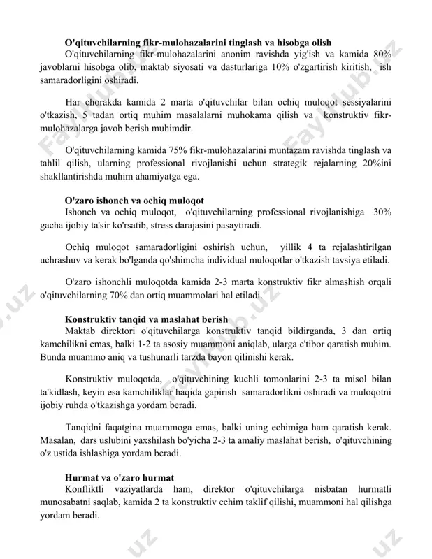 g fikr-mulohazalarini anonim ravishda yig'ish va kamida 80% javoblarni hisobga olib, maktab siyosati va dasturlariga 10% o'zgartirish kiritish, ish samaradorligini oshiradi. har chorakda kamida 2 marta o'qituvchilar bilan ochiq muloqot sessiyalarini o'tkazish, 5 tadan ortiq muhim masalalarni muhokama qilish va konstruktiv fikr-mulohazalarga javob berish muhimdir. o'qituvchilarning kamida 75% fikr-mulohazalarini muntazam ravishda tinglash va tahlil qilish, ularning professional rivojlanishi uchun strategik rejalarning 20%ini shakllantirishda muhim ahamiyatga ega. o'zaro ishonch va ochiq muloqot ishonch va ochiq muloqot, o'qituvchilarning professional rivojlanishiga 30% gacha ijobiy ta'sir ko'rsatib, stress darajasini pasaytiradi. ochiq muloqot samaradorligini oshirish uchun, yillik 4 ta rejalashtirilgan uchrashuv va kerak bo'lganda qo'shimcha individual muloqotlar o'tkazish tavsiya etiladi. o'zaro ishonchli muloqotda kamida 2-3 marta konstruktiv fikr almashish orqali o'qituvchilarning 70% dan ortiq muammolari hal etiladi. konstruktiv tanqid va maslahat berish maktab direktori o'qituvchilarga konstruktiv tanqid bildirganda, 3 dan ortiq kamchilikni emas, balki 1-2 ta asosiy muammoni aniqlab, ularga e'tibor qaratish muhim. bunda muammo …