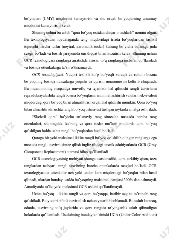inganlik talab qilinadigan holatlarda qo’llaniladi. usulubning bunday ko’rinishi uca (under color addition) nomini olgan. zamonaviy kompyuterli nashriyot tizimlarining dasturiy vositalari gcr texnologiyasining turli variatlarini tanlash yoki qora bo’yoqli generasiya qilishning o’ziga xos variantini yaratish imkonini beradi. gcr texnologiyasi va rangli bo’yoqlarni minimallashtirish bosish jarayonida matbaa nusxasida rangli tasvirni avtotip sintez qilish uslubi bo’lib, unda axromatik (kulrang) tarkibiy qismga ega barcha tuslar (oqdan qoragacha) bir, ikki yoki uchta rangni triada bo’yog’ini minimal miqdorda qo’shish yo’li bilan qora bo’yoqda sintez qilinadi. rangli ottenkalarda kulrang takkibiy qismini qora bo’yoq bilan yuz foiz almashtirishning bir qator sabablariga ko’ra iloji yo’q. bu sabablar quyidagilar bo’lishi mumkin: turli navli bosma qog’ozlarida ekvivalent almashtirish yo’li bilan alohida ranglarni hosil qilishning murakkabligi, bosishda bo’yoqlarning yutilishi ketma-ketligidagi farq, bir bo’yoqli, to’rt bo’yoqli (“nam bo’yicha” bosish), 2+2 (ikki bo’yoqli uskunalarda bosish) bosish variatlarini orasidagi farq. ta’kidlash joizki, rangli bo’yoqlarni minimallashtirish texnologiyasini barcha aslnusxalarga nisbatan qo’llab bo’lmaydi. uni qo’llashdan asosiy maqsad …