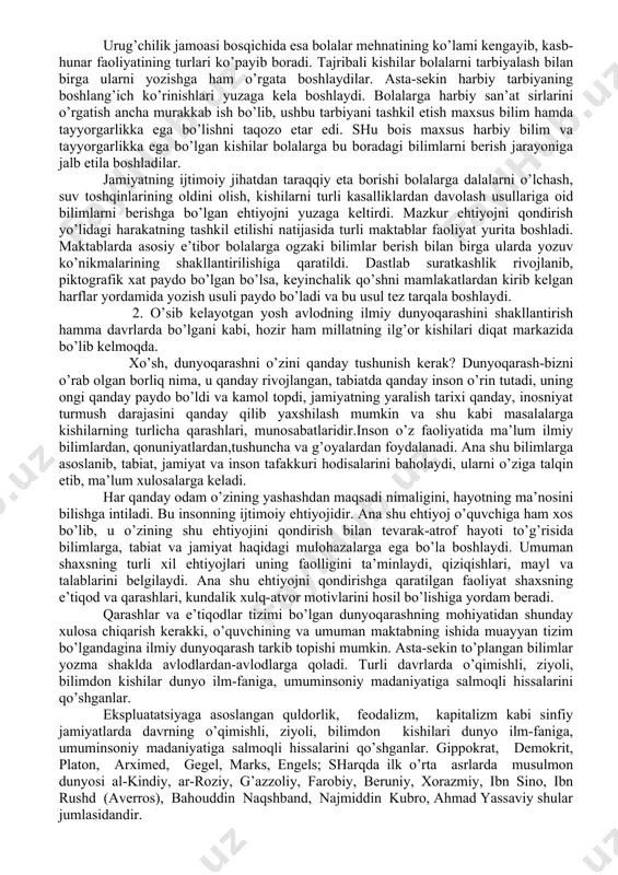 g’il bolalar erkaklar bilan ov qilish, qurol yasash kabi yumushlarni bajarsalar, qizlar ayollar tomonidan bajariladigan mehnat sirlarini o’zlashtirar edilar. hech qaerda yozilmagan odat va an’analarga ko’ra, yosh bolalar keksalar nazorati ostida ma’lum tajribalarga ega bo’lardilar. bola ma’lum tayyorgarliklardan so’ng maxsus sinovlardan o’tib, amaliy faoliyatda faol ishtirok eta olish huquqini qo’lga kiritar edi. ushbu an’ana, ya’ni, bolalarni ma’lum yoshgacha enaga yoki murabbiyga topshirish yaqin davrlargacha saqlanib qolgan, hatto hozirgi kunda ham ko’zga tashlanadi. urug’chilik jamoasi bosqichida esa bolalar mehnatining ko’lami kengayib, kasb-hunar faoliyatining turlari ko’payib boradi. tajribali kishilar bolalarni tarbiyalash bilan birga ularni yozishga ham o’rgata boshlaydilar. asta-sekin harbiy tarbiyaning boshlang’ich ko’rinishlari yuzaga kela boshlaydi. bolalarga harbiy san’at sirlarini o’rgatish ancha murakkab ish bo’lib, ushbu tarbiyani tashkil etish maxsus bilim hamda tayyorgarlikka ega bo’lishni taqozo etar edi. shu bois maxsus harbiy bilim va tayyorgarlikka ega bo’lgan kishilar bolalarga bu boradagi bilimlarni berish jarayoniga jalb etila boshladilar. jamiyatning ijtimoiy jihatdan taraqqiy eta …
