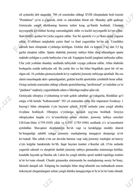 tirib berar edilar. oxirgi asrlarda eramizdan oldingi yillarda sportchilarning "profitsional" yo‘nalishlar ya’ni "gladiator" majburiy yugurishlarda odam o‘ldirishga majbur qilar edi. gretsiyada olimpiya o‘yinlarining to‘xtab qolish sabablari qo‘yidagicha, rimliklar qo‘l ostiga o‘tib ketishi "kollonozmdir" 393 yil eramizdan oldin rim imperatori feodesey 1 buyrug‘i bilan olimpiada o‘yin bayrami qilindi. xviii asrlarda yana yengil atletika rivojlana boshlaydi. olimpiya o‘yinlariga qiziqish uyg‘ona boshladi. greyiya olimpiyadasi haqida o‘z ta’ssurotlarini nemis olimlari, jismoniy tarbiya ustozlari i.m.gute-muts (1759-1830) yilda va g.fit (1785-1846) usullarda o‘z ta’ssurotlarini aytishdilar. shavqatsiz eksplutatsiya bo‘sh vaqt va kerakligiga moddiy sharoit bo‘lmaganligi sababli xalqga jismoniy mashqlarning taraqqiyot darajasiga ta’sir ko‘rsatadi. shu sabab o‘rta asr davrida hamma vaqt xalq jismoniy mashqlar an’anaviy o‘yin kulgilar harakterida bo‘lib, faqat bayram kunlari o‘tkazilar edi. o‘rta asrlarda yugurish sakrash va uloqtirish dastlab jismoniy tarbiya gimnastika sistemasiga kiritilar, kundalik hayotda qo‘llanilar edi. lekin bu yengil atletika sporti tashkil topishiga muhim ta’sir ko‘rsata olmadi. chunki gimnasika sistemasida bu mashqlarning asosiy bo‘lmay, …