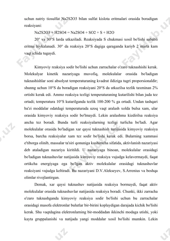 ar rivojlantirgan. demak, xar qaysi tuknashuv natijasida reaksiya bormaydi, faqat aktiv molekulalar orasida tuknashuvlar natijasida reaksiya boradi. chunki, ikki zarracha o'zaro tuknashganda kimyoviy reaksiya sodir bo'lishi uchun bu zarrachalar orasidagi masofa elektronlar bulutlar bir-birini koplaydigan darajada kichik bo'lishi kerak. shu vaqtdagina elektronlarning bir-moddadan ikkinchi modaga utishi, yoki kayta gruppalanishi va natijada yangi moddalar xosil bo'lishi mumkin. lekin zarrachalar bir-biriga bu kadar yaqin masofaga kelishiga ikki zarrachadagi elektron qavatlarning o'zaro karshilik kuchlari xalakit beradi. bu karshilik kuchlarini katta energiyaga ega bo'lgan aktiv zarrachalar yenga oladi. aktivmas zarrachalarni aktiv xolatga utkazish uchun energiya talab kilinadi. aktivmas zarrachalarni aktiv xolatga utkazish uchun, ularga berilishi zarur bo'lgan kushimcha energiya ayni reaksiyaning aktivlanish energiyasi deyiladi. aktivlanish energiyasi kkalg'mol xisobida ifodalanadi. uning son kiymati aktiv molekulalarning o'rtacha energiyalari bilan dastlabki moddalarning o'rtacha energiya kiymatlari orasidagi ayirmaga teng. masalan, h2 + j2 = 2hj reaksiyaning aktivlanish energiyasi 40.0 kkal/mol ga tengdir. reaksiyaning aktivlanish energiyasi qanchalik katta bulsa, …