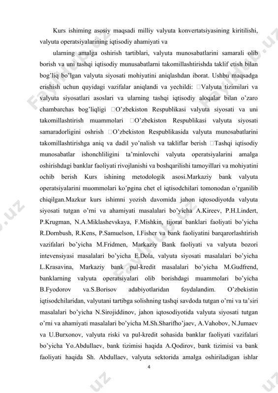 obozrenie”, “bank axborotnomasi”, “xalq so’zi” gazetasi sonlari, shuningdek,www.cer.uz, www.uzbearingpoint.com internet saytlaridan foydalandim. 1-bob, kurs ishimning nazariy qismi hisoblanib, unda valyuta siyosatining mohiyati va xususiyatlari, valyuta siyosatining asosiy usullari va instrumentlari va valyutani tartibga solishda jahon tajribasi haqida gapirilib o’tildi. 2-bob, kurs ishimning amaliy qismi bo’lib, unda mamlakatimizda valyutani tartibga solish bosqichlari, milliy valyuta konvertatsiyasi, o’zbekiston valyuta bozorining o’ziga xos jihatlari va valyuta siyosatining bugungi holati va istiqbollari haqida gapirilib o’tildi hamda xulosalar berildi. kurs ishining predmeti.tijorat banklari tomonidan valyuta operatsiyalarini bajarishga doir ilmiy savollar, ushbu operatsiyalar chegaralanishi bilan bog’liq xususiyatlar, shuningdek zamonaviy valyuta operatsiyalari va munosabatlarini takomillashtirishdagi yo’nalishlar kurs ishimning predmeti bo’lib hisoblanadi. valyuta operatsiyalari, tijorat banklari va tashqi iqtisodiy aloqalar subyektlari nazorati bo’yicha davlat muassasalari faoliyatini takomillashtirish zaruriyati asoslanib berildi. ushbu faoliyatni takomillashtirish bo’yicha quyidagi birlamchi chora-tadbirlar amalga oshrildi. 1.valyutani tartibga solish bo’yicha qonuniy-nornativ bazani takomillashtirish 2.valyuta operatsiyalari risklarini kamaytirishda banklar ishtroki 3.milliy valyuta barqarorligini ta’minlashi bo’yicha yo’nalishlarni faollashtirish, …
