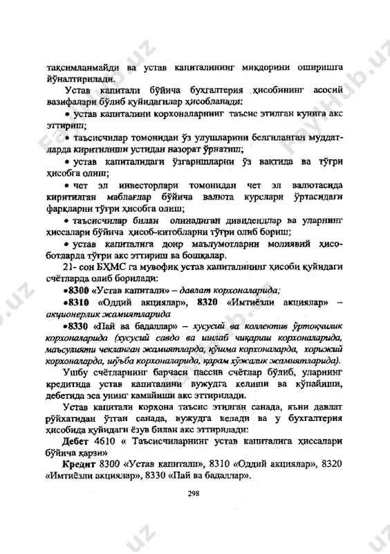 обланади: • устав капиталини корхоналарнинг таъсис этилган кунига акс эттириш; • таъсисчилар томонидан уз улушларини белгиланган муддат- ларда киритилиши устидан назорат урнатшн; • устав капиталидаги узгаришларни уз вактида ва тугри хдсобга олиш; • чет эл инвесторлари томонидан чет эл валютасида киритилган маблаглар буйича валюта курслари уртасидаги фаркдарни тугри хдсобга олиш; • таъсисчилар билан олинадиган дивидендлар ва уларнинг хиссалари буйича хдсоб-китобларни тугри олиб бориш; • устав капиталига дойр маълумотларни молиявий хдсо- ботларда тугри акс эттириш ва бопщалар. 21- сон б^мс га мувофик устав капиталининг хисоби куйидаги счётларда олиб борилади: •8300 «устав капитали» - давлат корхоналарида; •8310 «одций акциялар», 8320 «имтиёзли акциялар» - акционерлик жамиятларида •8330 «пай ва бадаллар» - хусусий ва коллектив уртоцчилик корхоналарида (хусусий савдо ва ишлаб чицариш корхоналарида, маъсулияти чекланган жамиятларда, куьима корхоналарда, хорижий корхоналарда, шуъба корхоналарида, царам хужалик жамиятларида). ушбу счётларнинг барчаси пассив счётлар булиб, уларнинг кредитида устав капиталини вужудга келиши ва купайиши, дебетида эса унинг камайиши акс …