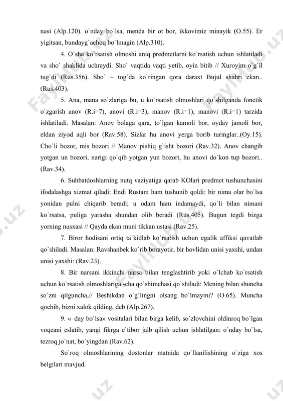 ovchini oldinroq bo`lgan voqeani eslatib, yangi fikrga e`tibor jalb qilish uchun ishlatilgan: o`nday bo`lsa, tezroq jo`nat, bo`yingdan (rav.62). so`roq olmoshlarining dostonlar matnida qo`llanilishining o`ziga xos belgilari mavjud. 1.nima, nacha, nechta, qaysi soning qisqargan ne (a.i=151;r.i=48) shakli ishlatilib, “folklorda bu ne ning ne shakli ham uchraydi ” va quyidagi ma`nolarni ifodalaydi. a) o`tgan voqeani aniqlash, ta`kidlash ma`nosi. masalan: ne sababdan avval kulding, gul yuzmi? (o.46). na bo`ldi, rustam kelmadi (rus.385). (ne sababdan // nima sababdan; na bo`ldi // nima bo`ldi). b) narsaning miqdorini aniqlash ma`nosi. ne go`zallar ko`zin yoshlab boradi, // qorajondan barigina qiladi (alp.164). v) so`zlovchi uchun noma`lum, noaniq narsani yetarli darajada ko`rsatish ma`nosi. ne bet bilan qo`ng`irot elda yuraman? (alp.344). (ne bet // qaysi bet) g) uzoqroqdagi narsalarni aniqlash ma`nosi. ena, - deydi, - na yerlarga boramiz (rus.391) (na yer // qaysi yer). d) taajjub ma`nosi. masalan: mundayg`achoq ahmoq bo`lgani nesi, // bog`onag`i so`zimni aytmang turama (alp.120). ye) harakat …