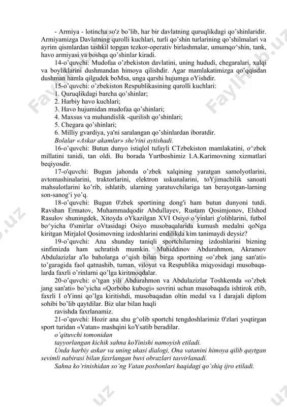 lakatimizga qo’qqisdan dushman hamla qilgudek bomsa, unga qarshi hujumga oyishdir. 15-o’quvchi: o’zbekiston respublikasining qurolli kuchlari: 1. quruqlikdagi barcha qo’shinlar; 2. harbiy havo kuchlari; 3. havo hujumidan mudofaa qo’shinlari; 4. maxsus va muhandislik -qurilish qo’shinlari; 5. chegara qo’shinlari; 6. milliy gvardiya, ya'ni saralangan qo’shinlardan iboratdir. bolalar «askar akamlar» she'rini aytishadi. 16-o’quvchi: butun dunyo istiqlol tufayli ctzbekiston mamlakatini, o^zbek millatini tanidi, tan oldi. bu borada yurtboshimiz i.a.karimovning xizmatlari beqiyosdir. 17-o'quvchi: bugun jahonda o’zbek xalqining yaratgan samolyotlarini, avtomashinalarini, traktorlarini, elektron uskunalarini, toyjimachilik sanoati mahsulotlarini ko’rib, ishlatib, ularning yaratuvchilariga tan berayotgan-larning son-sanogvi yo’q. 18-o’quvchi: bugun 0'zbek sportining dong'i ham butun dunyoni tutdi. ravshan ermatov, muhammadqodir abdullayev, rustam qosimjonov, elshod rasulov shuningdek, xitoyda oykazilgan xvi osiyo o’yinlari g'oliblarini, futbol bo^yicha 0'smirlar ovtasidagi osiyo musobaqalarida kumush medalni qonga kiritgan mirjalol qosimovning izdoshlarini endilikda kim tanimaydi deysiz? 19-o’quvchi: ana shunday taniqli sportchilarning izdoshlarini bizning sinfimizda ham uchratish mumkin. muhiddinov abdurahmon, akramov abdulazizlar a'lo baholarga o^qish bilan birga …