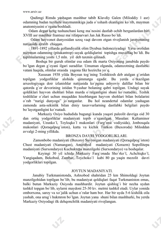 yilda boysun tog`ining teshiktosh deb atalgan g`oridan topilgan yodgorliklar alohida qimmatga egadir. bu yerda o`tkazilgan arxeologiyaga doir izlanishlar natijasida ko`pgina ashyoviy dalillar bilan bir qatorda g`or devorining istidan 9-yashar bolaning qabri topilgan. undagi suyak qoldiklari hayvon shohlari bilan murda o`ralganligini shuni ko`rsatadiki, teshik toshliklar o`zlari uchun muqaddas hisoblangan hayvon shohlari bilan bolalarini o`rab “narigi dunyoga” jo`natganlar. bu hol neandertal odamlar yashagan zamonda asta-sekinlik bilan diniy tasavvurlarning dastlabki belgilari paydo bo`layotganligini ko`rsatadi. markaziy osiyo hududida bugungi kunda yuqori paleolit davriga oid 30 dan ortiq yodgorliklar madaniyati topib o`rganilgan. masalan: kaltaminor madaniyati, uzunko`l, toyloqko`l makonlari (farg`ona vodiysida), jonbosqala makonlari (qoraqalpog`iston), katta va kichik tuzkon (buxoroda) miloddan avvalgi 2-ming yillikda. bronza davri yodgorliklari. zamonbobo madaniyati (buxoro) suvyorgan madaniyati (qoraqalpog`iston) chust madaniyati (namangan), amirobod madaniyati (xorazm) sopollitepa madaniyati (surxondaryo) kuchuktepa manzilgohi (surxondaryo) va boshqalar. keyingi 30 yil ichida markaziy farg`onada sho`rko`l, achchiqko`l, yangiqadam, bekobod, zambar, toychoko`l kabi 80 ga yaqin mezolit davri yodgorliklari topilgan. …