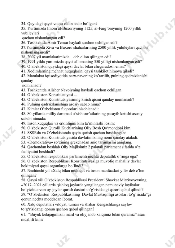 noto’g’ri ko’rsatilgan? 34. quyidagi qaysi voqea oldin sodir bo’lgan? 35. yurtimizda imom al-buxoriyning 1125, al-farg’oniyning 1200 yillik yubileylari qachon nishonlangan edi? 36. toshkentda amir temur haykali qachon ochilgan edi? 37.yurtimizda xiva va buxoro shaharlarining 2500 yillik yubileylari qachon nishonlanganedi? 38. 2007 yil mamlakatimizda ...deb e’lon qilingan edi? 39. 1991 yilda yurtimizda qaysi allomaning 550 yilligi nishonlangan edi? 40. o’zbekiston quyidagi qaysi davlat bilan chegaradosh emas? 41. xodimlarning mehnat huquqlarini qaysi tashkilot himoya qiladi? 42. mamlakat iqtisodiyotida narx-navoning ko’tarilib, pulning qadrsizlanishi qanday nomlanadi? 43. toshkentda alisher navoiyning haykali qachon ochilgan 44. o’zbekiston konstitutsiyasi ... 45. o’zbekiston konstitutsiyasining kirish qismi qanday nomlanadi? 46. pulning qadrsizlanishiga asosiy sabab nima? 47. kimlar o’zbekiston fuqorolari hisoblanadi: 48. 80-yillarda milliy daromad o‘sish sur’atlarining pasayib ketishi asosiy sababi nimada: 49. inson xuquqlari va erkinligini kim ta’minlashi lozim: 50. o’zbekiston qurolli kuchlarining oliy bosh qo‘mondoni kim: 51. sssrda va o’zbekistonda qayta qurish qachon boshlangan: 52. o’zbekiston konstitutsiyasida davlatimizning …