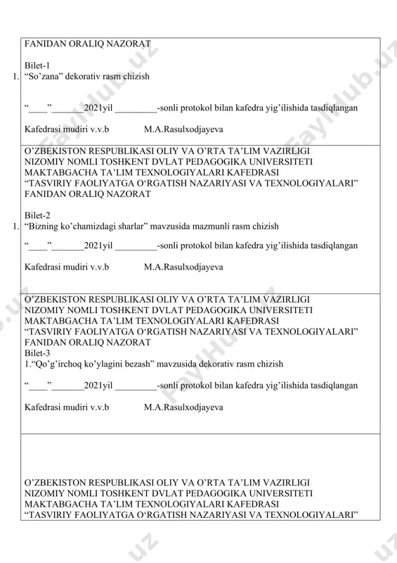 kafedrasi mudiri v.v.b m.a.rasulxodjayeva o’zbekiston respublikasi oliy va o’rta ta’lim vazirligi nizomiy nomli toshkent dvlat pedagogika universiteti maktabgacha ta’lim texnologiyalari kafedrasi “tasviriy faoliyatga o‘rgatish nazariyasi va texnologiyalari” fanidan oraliq nazorat bilet-4 1.“savatdagi olmalar” mavzusida mazmunli rasm “____”_______2021yil _________-sonli protokol bilan kafedra yig’ilishida tasdiqlangan kafedrasi mudiri v.v.b m.a.rasulxodjayeva o’zbekiston respublikasi oliy va o’rta ta’lim vazirligi nizomiy nomli toshkent dvlat pedagogika universiteti maktabgacha ta’lim texnologiyalari kafedrasi “tasviriy faoliyatga o‘rgatish nazariyasi va texnologiyalari” fanidan oraliq nazorat bilet-5 1.“ertak qaxramonlari” mavzusida mazmunli rasm chizish. “____”_______2021yil _________-sonli protokol bilan kafedra yig’ilishida tasdiqlangan kafedrasi mudiri v.v.b m.a.rasulxodjayeva o’zbekiston respublikasi oliy va o’rta ta’lim vazirligi nizomiy nomli toshkent dvlat pedagogika universiteti maktabgacha ta’lim texnologiyalari kafedrasi “tasviriy faoliyatga o‘rgatish nazariyasi va texnologiyalari” fanidan oraliq nazorat bilet-6 1.“kuzgi manzara” mazmunli rasm chizish “____”_______2021yil _________-sonli protokol bilan kafedra yig’ilishida tasdiqlangan kafedrasi mudiri v.v.b m.a.rasulxodjayeva o’zbekiston respublikasi oliy va o’rta ta’lim vazirligi nizomiy nomli toshkent dvlat pedagogika universiteti maktabgacha ta’lim texnologiyalari …
