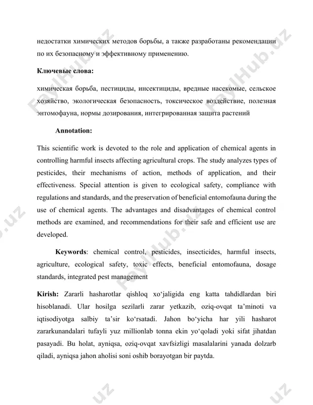 e study analyzes types of pesticides, their mechanisms of action, methods of application, and their effectiveness. special attention is given to ecological safety, compliance with regulations and standards, and the preservation of beneficial entomofauna during the use of chemical agents. the advantages and disadvantages of chemical control methods are examined, and recommendations for their safe and efficient use are developed. keywords: chemical control, pesticides, insecticides, harmful insects, agriculture, ecological safety, toxic effects, beneficial entomofauna, dosage standards, integrated pest management kirish: zararli hasharotlar qishloq xo‘jaligida eng katta tahdidlardan biri hisoblanadi. ular hosilga sezilarli zarar yetkazib, oziq-ovqat ta’minoti va iqtisodiyotga salbiy ta’sir ko‘rsatadi. jahon bo‘yicha har yili hasharot zararkunandalari tufayli yuz millionlab tonna ekin yo‘qoladi yoki sifat jihatdan pasayadi. bu holat, ayniqsa, oziq-ovqat xavfsizligi masalalarini yanada dolzarb qiladi, ayniqsa jahon aholisi soni oshib borayotgan bir paytda. hasharotlarga qarshi kurashishda ko‘plab usullar mavjud bo‘lib, ular orasida kimyoviy kurash eng samarali va tezkor natija …