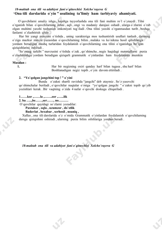 oaniq , xullas , ona tili darslarida o`z o`rnida grammatik o`yinlardan foydalanish o`quvchilarning darsga qiziqishini oshiradi , ularning puxta bilim oilshlariga yordam beradi . 18-maktab ona tili va adabiyot fani o`qituvchisi xolcho`rayeva g
