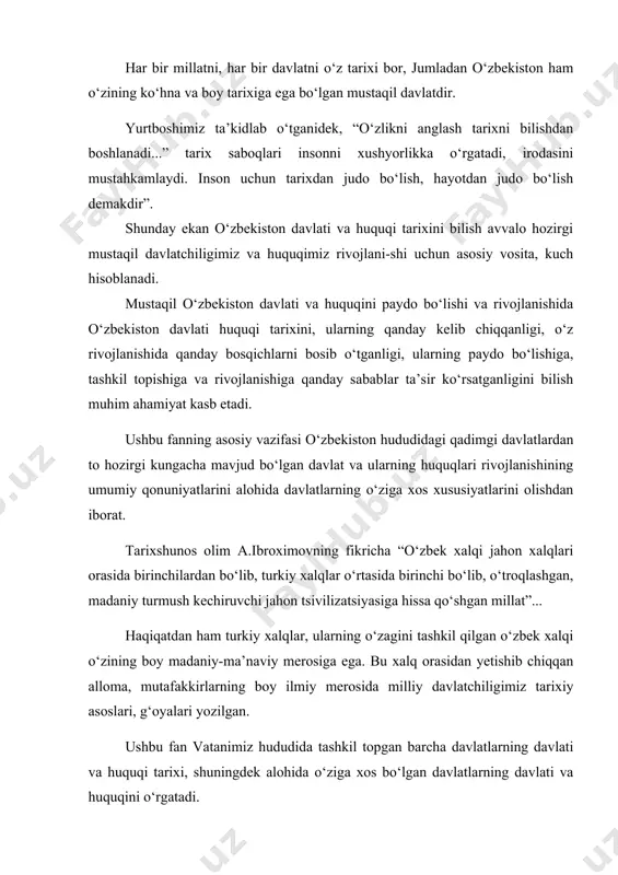 asoslari, g‘oyalari yozilgan. ushbu fan vatanimiz hududida tashkil topgan barcha davlatlarning davlati va huquqi tarixi, shuningdek alohida o‘ziga xos bo‘lgan davlatlarning davlati va huquqini o‘rgatadi. mazkur fan umumiy tarix fanidan farqli o‘laroq, jamiyatni to‘la butunligicha o‘rganmaydi, balki davlat va yuridik muassasalarning murakkab tizimining tarixiy rivojlanish jarayonini hamda huquqi, ularning alohida sohalari va institutlarining kelib chiqishi, taraqqiy etish jarayonini o‘rganadi. o‘zbekiston davlat va huquqi tarixi fani o‘zbekiston hududida mavjud bo‘lgan davlat va huquq masalalarini, ularning ma’lum rivojlanish bosqichidagi ko‘rinishlari, shakllari va rivojlanishini o‘rganar ekan, ko‘plab dalillarga, davlatlar, tabaqalar va boshqa vositalarga tayanadi, ilmiy-tarixiy, nazariy jihatdan asoslanadi. shu bilan birga davlat va huquqning tarixiy rivojlanish qonuniyatlarini aniqlashni asosiy vazifa qilib qo‘yadi. yuqoridagilardan ko‘rinib turibdiki, o‘zbekiston davlati va huquqi tarixi fani barcha tarixiy jarayonlarni o‘zida mujassam etgan fan bo‘lib, jamiyat tarixi bilan uzviy bog‘liq. jamiyatdan tashqari davlat va huquq bo‘lmaganidek, davlat va huquqning undan alohida, ajratilgan, holda tarixning bo‘lishi mumkin emas, chunki davlat …
