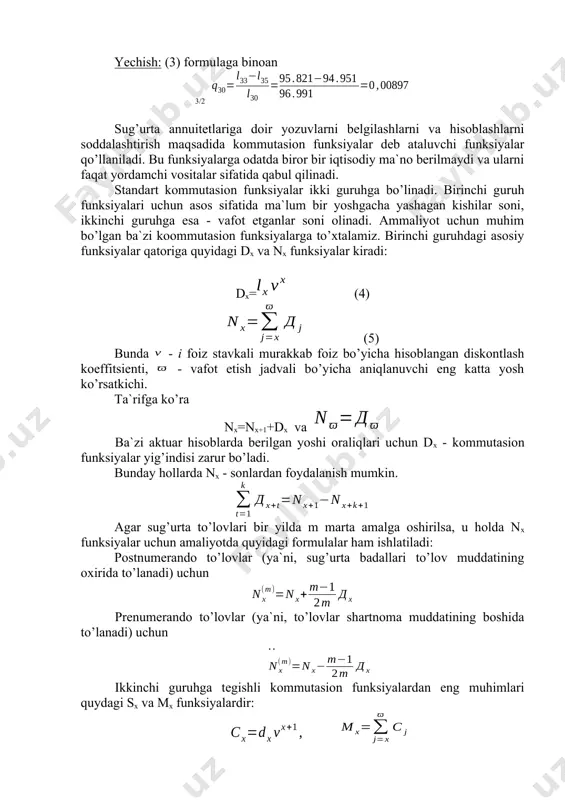 fatida qabul qilinadi. standart kommutasion funksiyalar ikki guruhga bo’linadi. birinchi guruh funksiyalari uchun asos sifatida ma`lum bir yoshgacha yashagan kishilar soni, ikkinchi guruhga esa - vafot etganlar soni olinadi. ammaliyot uchun muhim bo’lgan ba`zi koommutasion funksiyalarga to’xtalamiz. birinchi guruhdagi asosiy funksiyalar qatoriga quyidagi dx va nx funksiyalar kiradi: dx= (4) (5) bunda - i foiz stаvkаli murakkab foiz bo’yicha hisoblangan diskontlash kоeffitsiеnti, - vafot etish jadvali bo’yicha aniqlanuvchi eng katta yosh ko’rsatkichi. ta`rifga ko’ra nx=nx+1+dx va ba`zi aktuar hisoblarda berilgan yoshi oraliqlari uchun dx - kommutasion funksiyalar yig’indisi zarur bo’ladi. bunday hollarda nx - sonlardan foydalanish mumkin. agar sug’urta to’lovlari bir yilda m marta amalga oshirilsa, u holda nx funksiyalar uchun amaliyotda quyidagi formulalar ham ishlatiladi: postnumerando to’lovlar (ya`ni, sug’urta badallari to’lov muddatining oxirida to’lanadi) uchun prenumerando to’lovlar (ya`ni, to’lovlar shartnoma muddatining boshida to’lanadi) uchun ikkinchi guruhga tegishli kommutasion funksiyalardan eng muhimlari quydagi sx va mx funksiyalardir: ikkala guruh kommutasion …