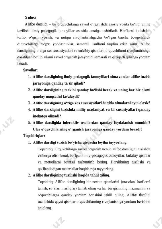 savod o‘rgatish jarayonini samarali va qiziqarli qilishga yordam beradi. savollar: 1. alifbe darsligining ilmiy-pedagogik tamoyillari nima va ular alifbe tuzish jarayoniga qanday ta'sir qiladi? 2. alifbe darsligining tarkibi qanday bo‘lishi kerak va uning har bir qismi qanday maqsadni ko‘zlaydi? 3. alifbe darsligining o‘ziga xos xususiyatlari haqida nimalarni ayta olasiz? 4. alifbe darsligini tuzishda milliy madaniyat va til xususiyatlari qanday inobatga olinadi? 5. alifbe darsligida interaktiv usullardan qanday foydalanish mumkin? ular o‘quvchilarning o‘rganish jarayoniga qanday yordam beradi? topshiriqlar: 1. alifbe darsligi tuzish bo‘yicha qisqacha loyiha tayyorlang. topshiriq: o‘quvchilarga savod o‘rgatish uchun alifbe darsligini tuzishda e'tiborga olish kerak bo‘lgan ilmiy-pedagogik tamoyillar, tarkibiy qismlar va metodlarni batafsil tushuntirib bering. darslikning tuzilishi va qo‘llaniladigan materiallar haqida reja tayyorlang. 2. alifbe darsligining tuzilishi haqida tahlil qiling. topshiriq: alifbe darsligining bir nechta qismlarini (masalan, harflarni tanish, so‘zlar, mashqlar) tanlab oling va har bir qismning mazmunini va o‘quvchilarga qanday yordam berishini tahlil qiling. alifbe darsligi tuzilishida qaysi …