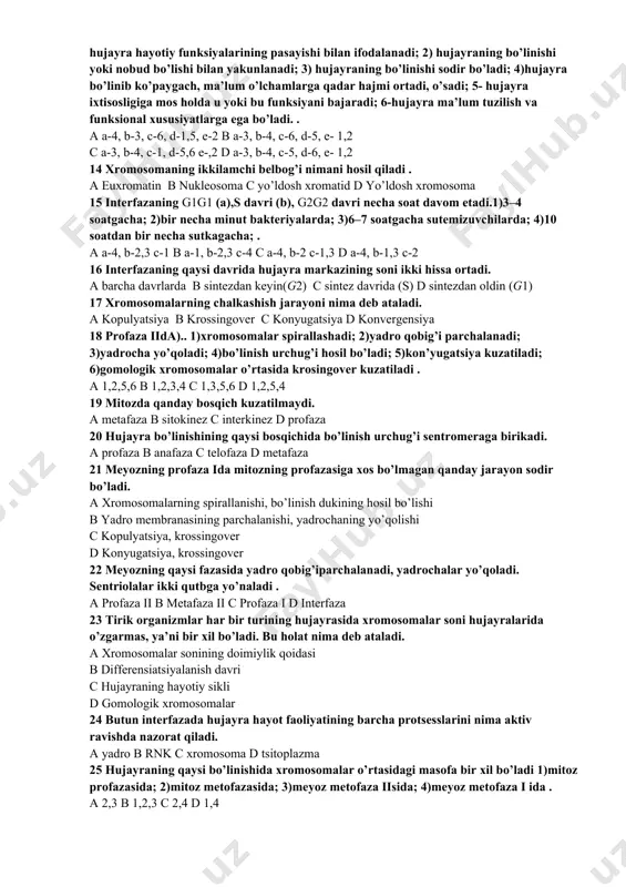 ofaza 10 teng elkali xromosomalar qanday ataladi. a metatsentrik b akrotsentrik c telotsentrik d submetatsentrik 11 meyoz ikkita ketma-ket bo’linishdan iborat. birinchi – (a), ikkinchi- (b) dan iborat .1)ekvatsion; 2) meyoz i; 3) reduksion; 4) meyoz ii; 5)interkinez . a a-3,2 b-1,4 b a-2,5 b-1,4 c a-3,2 b-4,5 d a-3, 1 b-2,4 12 mikronaycha qanday jarayonlarda ishtirok etadi. 1)hujayraning shaklini belgilashda; 2)meyozda xromosomalarning qutblarga tarqalishini ta’minlash; 3)biror narcaga yopishishda, amyobasimon harakatda; 4)bo’linish dukining hosil bo’lishida; 5)sitoplazmani ikkiga bo’luvchi halqa hosil qilishda; 6)mitozda xromosomalarning qutblarga tarqalishini ta’minlash . a 1, 2, 6 b 1, 3, 5 c 2, 4, 6 d 2, 3, 5 13 hujayra hayotiy siklidagi bo’linish davri(a), o’sish davri (b), differensiatsiyalanish davri(c), yetuklik davri(d), qarish davr(e) lariga xos xususiyatni juftlab ko’rsating. 1) hujayra hayotiy funksiyalarining pasayishi bilan ifodalanadi; 2) hujayraning bo’linishi yoki nobud bo’lishi bilan yakunlanadi; 3) hujayraning bo’linishi sodir bo’ladi; 4)hujayra bo’linib ko’paygach, ma’lum o’lchamlarga qadar hajmi …