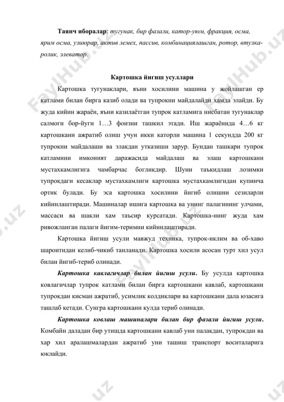 млиги юкори ерларда кулланилади. бу усулда картошка картошка ковлагич-катор уюмлагич билан ковланиб олинади, кисман палак ва тупрокдан тозаланиб, далага бир каторда ташлаб кетилади ва 2…4 соат вакт утгандан сунг, яъни тугунаклар устидаги тупрок колдиги куригандан сунг махсус комбайн ёрдамида йигиштириб олинади, тупрок ва бошка аралашмалардан тозаланади хамда транспорт воситасига юкланади. бу усулда катор уюм икки ёки турт катор картошкани кавлаб хосил килинади. комбинациялашган усул. бу усул асосан енгил тупрокларда куллани-лади. бунда бир неча катордаги тугунаклар кавлагич-уюмлагичларда кавланиб, кавланмаган ён каторлар орасига куритиш учун ташлаб кетилади. бу кавланма-ган кушни каторлардаги хосил комбайнлар билан ковланиб олинишида улар сиртида куриган, яъни олдиндан ташлаб кетилган кушни катор хосили хам йигиб олинади, транспорт воситасига юкланию, кабул килиш омборларига келтирилади ва навларга ажратилади. агротехник талаблар ва картошка йигиш машиналарининг таснифланиши агротехник талаблар. картошка йигиш машиналарининг иш жараёнида картошкаа хосилини йукотилиши 2…3 фоиздан ошмаслиги лозим. картошкани машиналар билан йигиш жараёнида тугунакларда ички шикастланиш киркилиш, пустлогининг шилиниши, эзилиш …