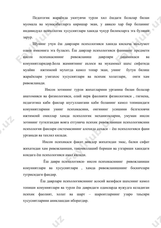 ни хам руёбга чикаради. булар таълим тарбия ишларини такомиллаштиришга ёрдам беради, шахслараро муносабатларни тугри йунилтиришга , узок умр куриш сирларини очишга хизмат килади. ёш психологияси ва педогогик психология фанининг ривожланиши узок тарихга бориб такалади. абу наср фаробийнинг инсон ва унинг психикаси хакидаги ахлокий фалсафий мушохадаларида, ибн синонинг тиббйётга багишланган асарларида нерв ва нерв йуллари хакида жуда куп маълумотлар берилган. юсуф хос хожиб ва алишер навоийнинг бир катор асарларида етук баркамол инсоннинг ахлоки , маданияти, одамларга муносабати ., истеъдоди ва кобилияти тугрисида кимматли мулохазалар юритилади. психологлар психик тараккиётнинг биологик ва ижтимоий муносабатлари муаммоси билан шугулландилар. психиканинг 4 даражаси а) мотор реакциясининг усиши, б) перцептив харакатнинг усиши, в) шахсий ижтимоий харакатнинг усиши, г) интеллектуал содда хатти- харакатларнинг ўсиши мавжуд эканлигини асослаган. инсоннинг камол топишпни бир неча даврларга ажратиб ўрганиш тавсия килинади: 1. бола ташки мухит маълумотларини кайта ишлаш даври. 2. тафаккур: а) ижтимоий давргача; б) ижтимоий давр; 3. интеллект: а) ансомотор 2 …