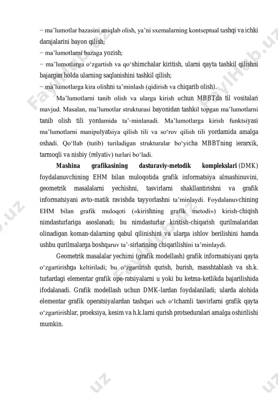 o‘rinishdagi informatsiyadan foydalaniladi. ma’lumotlar bazasini boshqarish tizimi (mbbt) – ma’lumotlar strukturasi ko‘rinishida tashkil qilingan informatsion baza bilan ishlashni ta’minlaydigan dasturiy-metodik kompleksdir. mbbt quyidagi asosiy funksiyalarni bajaradi: − ma’lumotlar bazasini aniqlab olish, ya’ni sxemalarning kontseptual tashqi va ichki darajalarini bayon qilish; − ma’lumotlarni bazaga yozish; − ma’lumotlarga o‘zgartish va qo‘shimchalar kiritish, ularni qayta tashkil qilishni bajargan holda ularning saqlanishini tashkil qilish; − ma’lumotlarga kira olishni ta’minlash (qidirish va chiqarib olish). ma’lumotlarni tanib olish va ularga kirish uchun mbbtda til vositalari mavjud. masalan, ma’lumotlar strukturasi bayonidan tashkil topgan ma’lumotlarni tanib olish tili yordamida ta’-minlanadi. ma’lumotlarga kirish funktsiyasi ma’lumotlarni manipulyatsiya qilish tili va so‘rov qilish tili yordamida amalga oshadi. qo‘llab (tutib) turiladigan strukturalar bo‘yicha mbbtning ierarxik, tarmoqli va nisbiy (relyativ) turlari bo‘ladi. mashina grafikasining dasturaviy-metodik komplekslari (dmk) foydalanuvchining ehm bilan muloqotida grafik informatsiya almashinuvini, geometrik masalalarni yechishni, tasvirlarni shakllantirishni va grafik informatsiyani avto-matik ravishda tayyorlashni ta’minlaydi. foydalanuvchining ehm bilan grafik muloqoti («kirishning grafik …