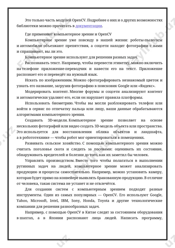 аруживать вредителей и болезни до того, как их заметил бы человек. управлять производством. вместо того чтобы полагаться в выполнении рутинных задач на людей, компьютерное зрение может анализировать продукцию и процессы самостоятельно. например, можно установить камеру, которая будет прямо на конвейере выявлять бракованную продукцию. в отличие от человека, такая система не устанет и не отвлечётся. для создания систем с компьютерным зрением подходят разные инструменты. один из самых популярных — opencv. его используют google, yahoo, microsoft, intel, ibm, sony, honda, toyota и другие технологические компании для решения разнообразных задач. например, с помощью opencv в китае следят за состоянием оборудования в шахтах, а в японии распознают лица людей. написать программу, распознающую лица, вы можете и сами. о том, как сделать это, рассказываем ниже. как работать с opencv в python библиотека opencv бесплатна и доступна для использования в личных, образовательных и коммерческих целях. рассмотрим её базовые функции на примере python и в итоге напишем …