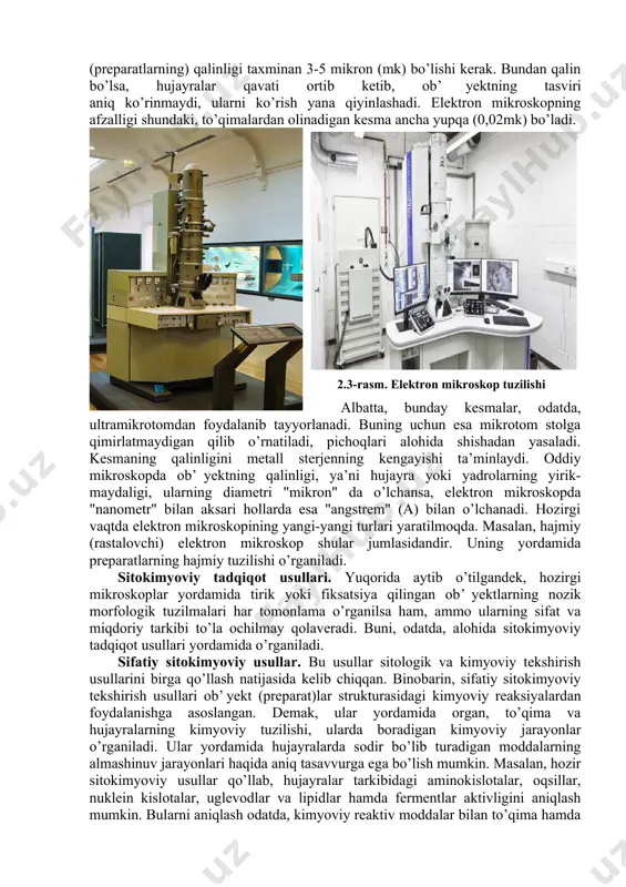 yasalgan buyum oynasi va yopqich oynalar ishlatiladi. ultrabinafsha nurli mikroskopda ko’rish hujayrani chuqurroq o’rganishga imkon beradi. polyarizatsion mikroskopda ko’rish. bu usul hujayra va to’qimalarning anizatrop yoki ikki xil nur sindiruvchi tuzilmalarini o’rganish uchun ishlatiladi. bu mikroskop bilan tuzilmalardagi molekulalarning joylanishini o’rganish mumkin. bu mikroskop hujayra bo’linishi, xromosomalar va organoidlar tuzilishini o’rganishda ham qo’l keladi. elektron mikroskopda ko’rish. (8-rasm) sitologik preparatlarni elektron mikroskopda o’rganish hozirgi vaqtda keng tarqalgan usul bo’lib, uning yordamida hujayralarning nozik tuzilmalari, organoid va hujayra kiritmalarning tuzilishi hamda ularda sodir bo’ladigan nozik o’zgarishlar kuzatiladi. elektron mikroskop 1000000 marta va undan ham ortiq kattalashtiradi. chunki elektron mikroskopda yorug’lik mikroskop kabi uzun to’lqinli nurdan emas, balki qisqa to’lqinli elektronlar nuridan foydalaniladi. binobarin kuzatmoqchi bo’lgan ob’yekt tasviri elektron nuri yordamida ko’rsatilsa, bunday pribor elektron mikroskop deyiladi. demak qisqacha ta’riflaydigan bo’lsak, elektron mikroskopda ko’rish bu – ob’yekt orqali o’tkazilgan elektronlar tutamani elektromagnitli linzalar bilan fokuslash orqali preparat tasvirini olib o’rganishdir. oddiy mikroskopda …