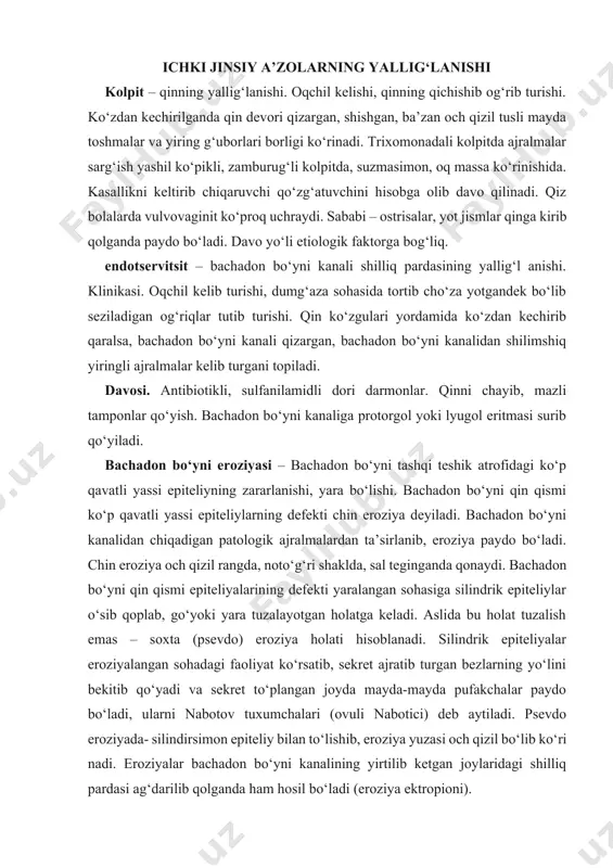 sib qoplab, go‘yoki yara tuzalayotgan holatga keladi. aslida bu holat tuzalish emas – soxta (psevdo) eroziya holati hisoblanadi. silindrik epiteliyalar eroziyalangan sohadagi faoliyat ko‘rsatib, sekret ajratib turgan bezlarning yo‘lini bekitib qo‘yadi va sekret to‘plangan joyda mayda-mayda pufakchalar paydo bo‘ladi, ularni nabotov tuxumchalari (ovuli nabotici) deb aytiladi. psevdo eroziyada- silindirsimon epiteliy bilan to‘lishib, eroziya yuzasi och qizil bo‘lib ko‘ri nadi. eroziyalar bachadon bo‘yni kanalining yirtilib ketgan joylaridagi shilliq pardasi ag‘darilib qolganda ham hosil bo‘ladi (eroziya ektropioni). a) b) d) e) f ) g) 9-rasm. a – bachadon bo‘yining sog‘lom holda ko‘rinishi; b, d, e, f, g – bachadon bo‘yni eroziyasining har xil ko‘rinishlari. davosi: shifobaxsh vannachalar, mikrobga qarshi preparatlar, tam ponlar qo‘yiladi. biopsiyadan keyin elektrokoagulyasiya. krioterapiya. lazer bilan davolash yangi usul hisoblanadi. endometrit – bachadon shilliq qavatining yallig‘lanishi. klinika- si qorinning pastki va dumg‘aza sohasida simillab og‘rib turishi. o‘tkir shaklida tana haroratining ko‘tarilishi, taxikardiya, et uvishishi ko‘zga tashlanadi. bimanual tekshirishda bachadon …