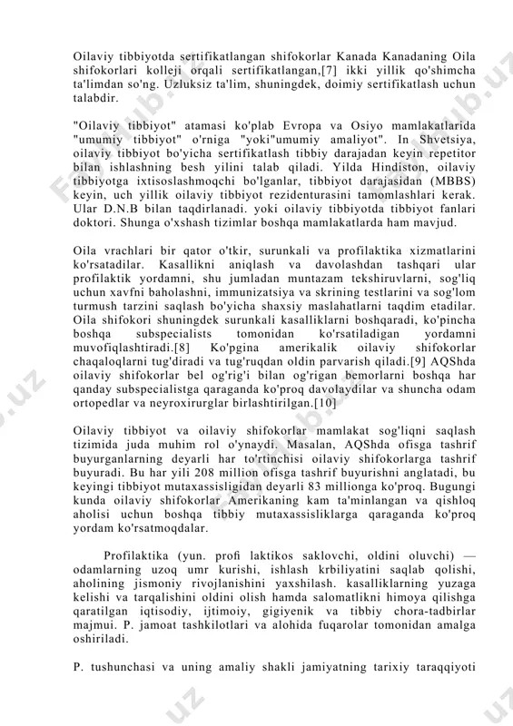 etitor bilan ishlashning besh yilini talab qiladi. yilda hindiston, oilaviy tibbiyotga ixtisoslashmoqchi bo'lganlar, tibbiyot darajasidan (mbbs) keyin, uch yillik oilaviy tibbiyot rezidenturasini tamomlashlari kerak. ular d.n.b bilan taqdirlanadi. yoki oilaviy tibbiyotda tibbiyot fanlari doktori. shunga o'xshash tizimlar boshqa mamlakatlarda ham mavjud. oila vrachlari bir qator o'tkir, surunkali va profilaktika xizmatlarini ko'rsatadilar. kasallikni aniqlash va davolashdan tashqari ular profilaktik yordamni, shu jumladan muntazam tekshiruvlarni, sog'liq uchun xavfni baholashni, immunizatsiya va skrining testlarini va sog'lom turmush tarzini saqlash bo'yicha shaxsiy maslahatlarni taqdim etadilar. oila shifokori shuningdek surunkali kasalliklarni boshqaradi, ko'pincha boshqa subspecialists tomonidan ko'rsatiladigan yordamni muvofiqlashtiradi.[8] ko'pgina amerikalik oilaviy shifokorlar chaqaloqlarni tug'diradi va tug'ruqdan oldin parvarish qiladi.[9] aqshda oilaviy shifokorlar bel og'rig'i bilan og'rigan bemorlarni boshqa har qanday subspecialistga qaraganda ko'proq davolaydilar va shuncha odam ortopedlar va neyroxirurglar birlashtirilgan.[10] oilaviy tibbiyot va oilaviy shifokorlar mamlakat sog'liqni saqlash tizimida juda muhim rol o'ynaydi. masalan, aqshda ofisga tashrif buyurganlarning deyarli har to'rtinchisi oilaviy shifokorlarga …
