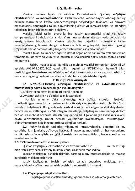 h ishlarini tashkil etish; · avtomatlashtirish tizimlaridan foydalanish; · texnologik jarayonlar; · oddiy avtomatlashtirish tizimlarini yaratish va modellashtirish 3.2.5.62.02.01. qishloq xo‘jaligini elektrlashtirish va avtomatlashtirish mutaxassisligi bo‘yicha ta’lim oluvchi qo‘yidagi faoliyat turlariga tayyorlanadi: 3.2.1. elektrotexnologiya jarayonlari texnik-texnologi kvalifikatsiyasi bo‘yicha: · elektr montaj asboblarga xizmat ko‘rsatish; · elektr o‘lchov asboblariga xizmat ko‘rsatish; · fotosezgir qabul qilish vositalari bo‘lgan sistemalar bilan ishlash; · energetik va texnologik vositalari hamda nazorat o‘lchov asboblari bilan ishlash; · mikroprotsessor texnikasiga asoslangan avtomatlashtirish texnik va ma’lumotnoma hujjatlari. 3.2.2 avtomatlashtirish ob’ektlari texnik-texnologi kvalifikatsiyasi bo‘yicha: · avtomatlashtirish vositalari va tizimlarini boshqarish va metrologik ta’minlash; · avtomatlashtirish tizimlarini o‘rnatish, ta’mirlash va ta’mirlash ishlarini tashkil etish; · avtomatlashtirish tizimlaridan foydalanish; · texnologik jarayonlarninig o‘ziga xos xususiyatlarini hisobga olgan oddiy avtomatlashtirish tizimlarini yaratish va modellashtirish, · muhofaza tahlili va avtomat tizimlarining muhofazasini ta’minlash. 4. ta’lim dasturini o‘zlashtirgan bitiruvchining umumiy va kasbiy kompetensiyalariga qo‘yiladigan talablar 4.1.qishloq xo‘jaligini elektrlashtirish va avtomatlashtirish mutaxassislig bitiruvchilari umumiy kompetensiyasiga …