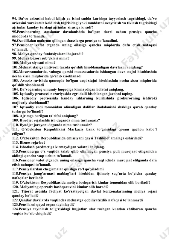luv qarori (ajrim)ning kirish qismida ko’rsatiladigan holatni belgilang. 67. sud buyrug’i qismlari to’g’ri ko’rsatilgan javobni toping. 68.o’zbekiston respublikasining ma’muriy huquqbuzarlik tog’risidagi kodeksi qachon qabul qilingan? 69.ma’muriy javobgarlikka necha yosjdan tortiladi? 70.jarima bu – ma’muriy huquqbuzarlik sodir etishda aybdor shaxsdan… 71. iqtisodiy siyosat qanday soxalarni o’z ichiga oladi? 72. moliyaviy strategiya nimani ifoda etadi? 73.moliyaviy taktika nima? 74. iqtisodiy sudining qarori qonuniy kuchga kirgandan keyin prokuror qanday huquqga ega? 75. sudda vakillik qiluvchida mavjud bo’lmagan huquqni aniqlang? 76. davlat boji stavkalari qaysi davlat organi tomonidan belgilanadi? 77. qonun tomonidan belgilangan muddat... 78. ishlab turgan pensionerlarga pensiyalar qaerda to’laniladi 79. chin yetim bolalarga to’liq davlat ta’minotida turgan davrida qancha miqdorda pensiya to’lanadi. 80.ota-onasining biridan ajralgan va to’liq davlat ta’minotida turgan bolalarga qancha miqdorda pensiya to’lanadi. 81. ish vaqtini hisob-kitob qilish mumkin bo’lmagan xodimlarning pensiyalarini hisoblab chiqarish uchun ish haqi miqdori qanday aniqlanadi? 82.qanday davrlar ish stajiga qo’shib hisoblanadi? 83.yoshga doir pensiya tayinlanganidan …