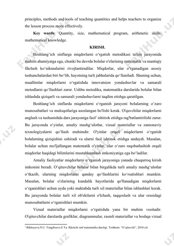 ng matematik va mantiqiy fikrlash ko‘nikmalarini rivojlantiradilar. miqdorlar, ular o‘rganadigan asosiy tushunchalardan biri bo‘lib, hayotning turli jabhalarida qo‘llaniladi. shuning uchun, muallimlar miqdorlarni o‘rgatishda innovatsion yondashuvlar va samarali metodlarni qo‘llashlari zarur. ushbu metodika, matematika darslarida bolalar bilan ishlashda qiziqarli va samarali yondashuvlarni taqdim etishga qaratilgan. boshlang‘ich sinflarda miqdorlarni o‘rganish jarayoni bolalarning o‘zaro munosabatlari va muloqotlariga asoslangan bo'lishi kerak. o'quvchilar miqdorlarni anglash va tushunishda dars jarayoniga faol[footnoteref:1] ishtirok etishga rag'batlantirilishi zarur. bu jarayonda o‘yinlar, amaliy mashg‘ulotlar, vizual materiallar va zamonaviy texnologiyalarni qo‘llash muhimdir. o'yinlar orqali miqdorlarni o‘rgatish bolalarning qiziqishini oshiradi va ularni faol ishtirok etishga undaydi. masalan, bolalar uchun mo'ljallangan matematik o'yinlar, ular o‘zaro raqobatlashish orqali miqdorlar haqidagi bilimlarini mustahkamlash imkoniyatiga ega bo‘ladilar. [1: bikboyеva.n.u. yangiboеva e.ya. ikkinchi sinf matеmatika darsligi. toshkеnt. “o`qituvchi”, 2010-yil.] amaliy faoliyatlar miqdorlarni o‘rganish jarayoniga yanada chuqurroq kirish imkonini beradi. o‘qituvchilar bolalar bilan birgalikda turli amaliy mashg‘ulotlar o‘tkazib, ularning miqdorlarni qanday qo‘llashlarini ko‘rsatishlari mumkin. masalan, bolalar o'zlarining kundalik …