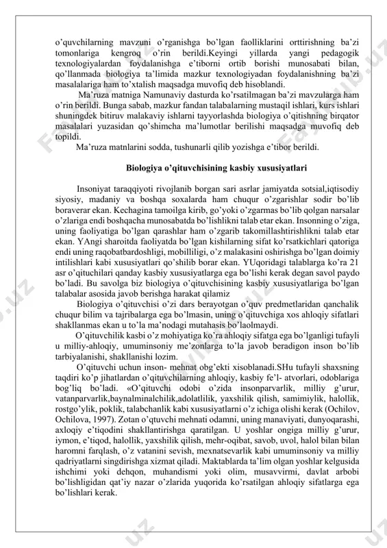 qod, halollik, yaxshilik qilish, mehr-oqibat, savob, uvol, halol bilan bilan haromni farqlash, o’z vatanini sevish, mexnatsevarlik kabi umuminsoniy va milliy qadriyatlarni singdirishga xizmat qiladi. maktablarda ta’lim olgan yoshlar kelgusida ishchimi yoki dehqon, muhandismi yoki olim, musavvirmi, davlat arbobi bo’lishligidan qat’iy nazar o’zlarida yuqorida ko’rsatilgan ahloqiy sifatlarga ega bo’lishlari kerak. hozirgi davrda o’qituvchining jamiyatdagi o’rni nihoyatda ortib borishi talab etilmoqda. endilikda insonlar taqdiri ko’proq o’qituvchilarga bog’liq bo’lib qolmoqda. biologiya o’qituvchisi jamiyatda qanday yashab, ishlab, o’quvchilarni qanday o’qitayotgan bo’lsa, uning timsoli o’z o’quvchilari uchun hayot maktabi vazifasini o’tashi lozim. chunki, undan ta’lim olayotgan o’quvchilar 15-20 yil ichida jamiyat hayotida, ijtimoiy mehnatda qatnashadigon kishilar bo’lib etishadi. shu boisdan o’qituvchilar, jumladan biologiya o’qituvchisi ham kelajakda yashab, ijod etuvchi kishilarni faqat ilimli bo’lib qolishlariga emas, balki o’z shahsiy, ahloqiy xususiyatlari bilan ham yoshlarda xaqiqiy insoniy fazilatlarni hosil qilib, shakllantirishga ma’sul xisoblanadi. o’qituvchi doimo bolalarni sevishi,o’z fani va uni o’qitish uslubiyotini puhta egallagan, pedagogika, ruhshunoslikva mafkuraga …